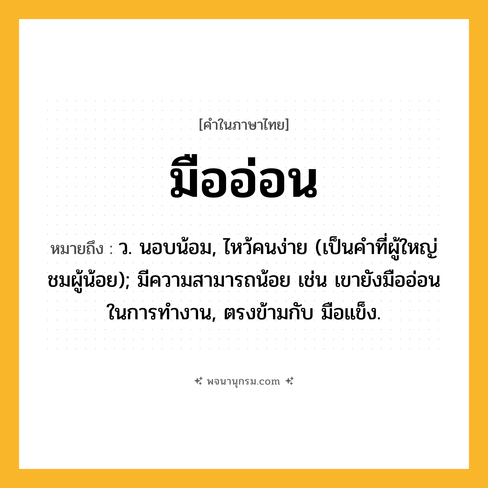 มืออ่อน ความหมาย หมายถึงอะไร?, คำในภาษาไทย มืออ่อน หมายถึง ว. นอบน้อม, ไหว้คนง่าย (เป็นคำที่ผู้ใหญ่ชมผู้น้อย); มีความสามารถน้อย เช่น เขายังมืออ่อนในการทำงาน, ตรงข้ามกับ มือแข็ง.