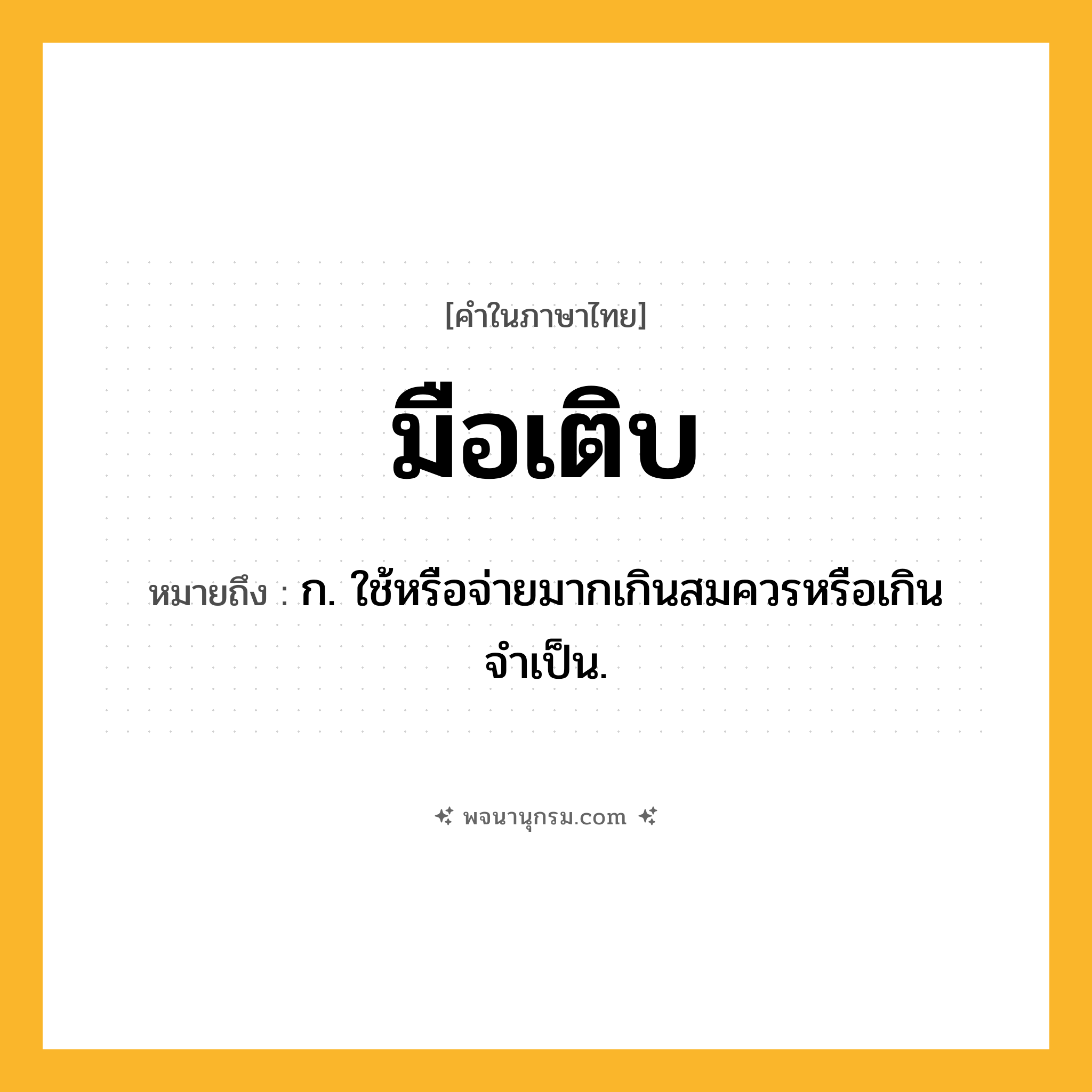 มือเติบ ความหมาย หมายถึงอะไร?, คำในภาษาไทย มือเติบ หมายถึง ก. ใช้หรือจ่ายมากเกินสมควรหรือเกินจำเป็น.