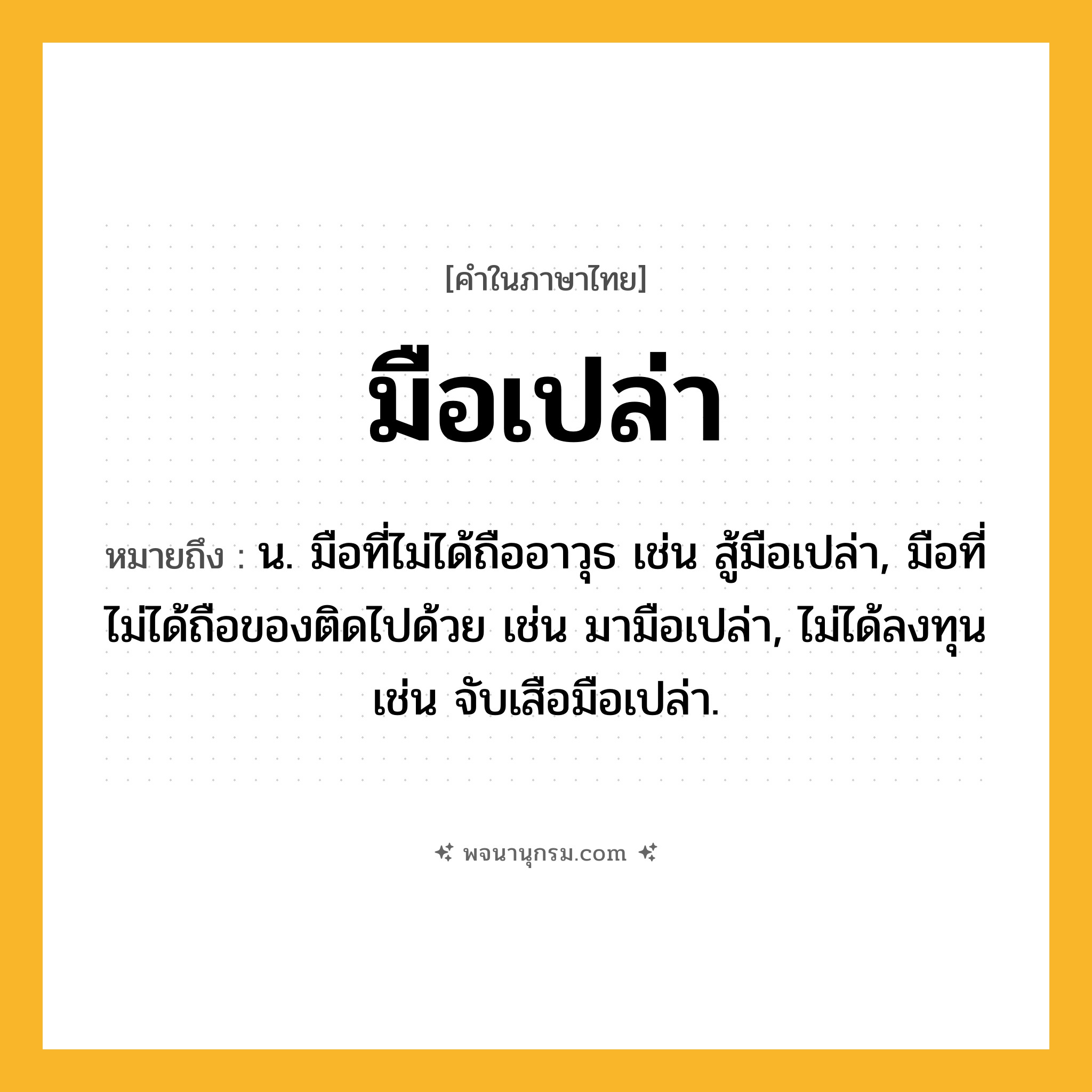 มือเปล่า ความหมาย หมายถึงอะไร?, คำในภาษาไทย มือเปล่า หมายถึง น. มือที่ไม่ได้ถืออาวุธ เช่น สู้มือเปล่า, มือที่ไม่ได้ถือของติดไปด้วย เช่น มามือเปล่า, ไม่ได้ลงทุน เช่น จับเสือมือเปล่า.