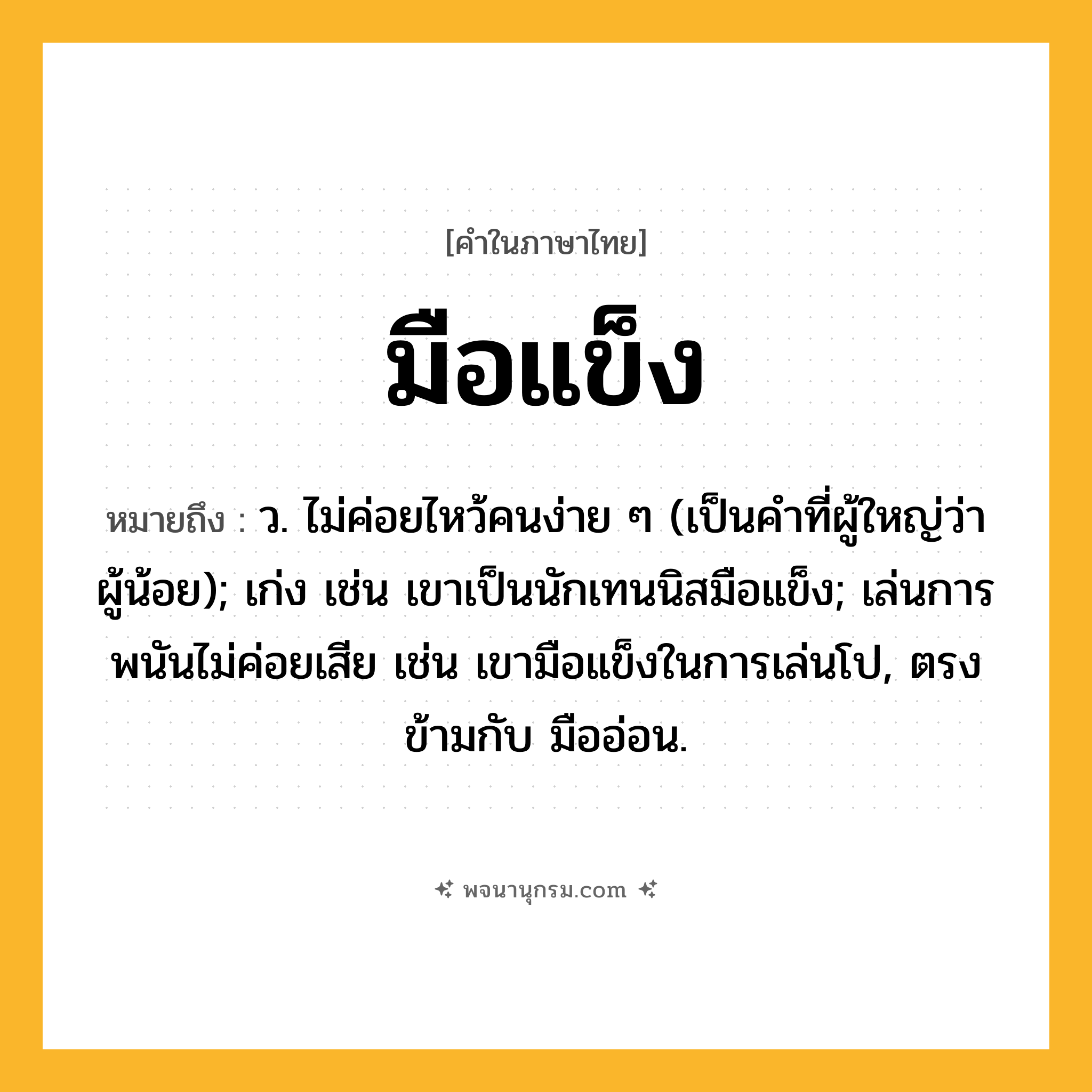 มือแข็ง ความหมาย หมายถึงอะไร?, คำในภาษาไทย มือแข็ง หมายถึง ว. ไม่ค่อยไหว้คนง่าย ๆ (เป็นคำที่ผู้ใหญ่ว่าผู้น้อย); เก่ง เช่น เขาเป็นนักเทนนิสมือแข็ง; เล่นการพนันไม่ค่อยเสีย เช่น เขามือแข็งในการเล่นโป, ตรงข้ามกับ มืออ่อน.