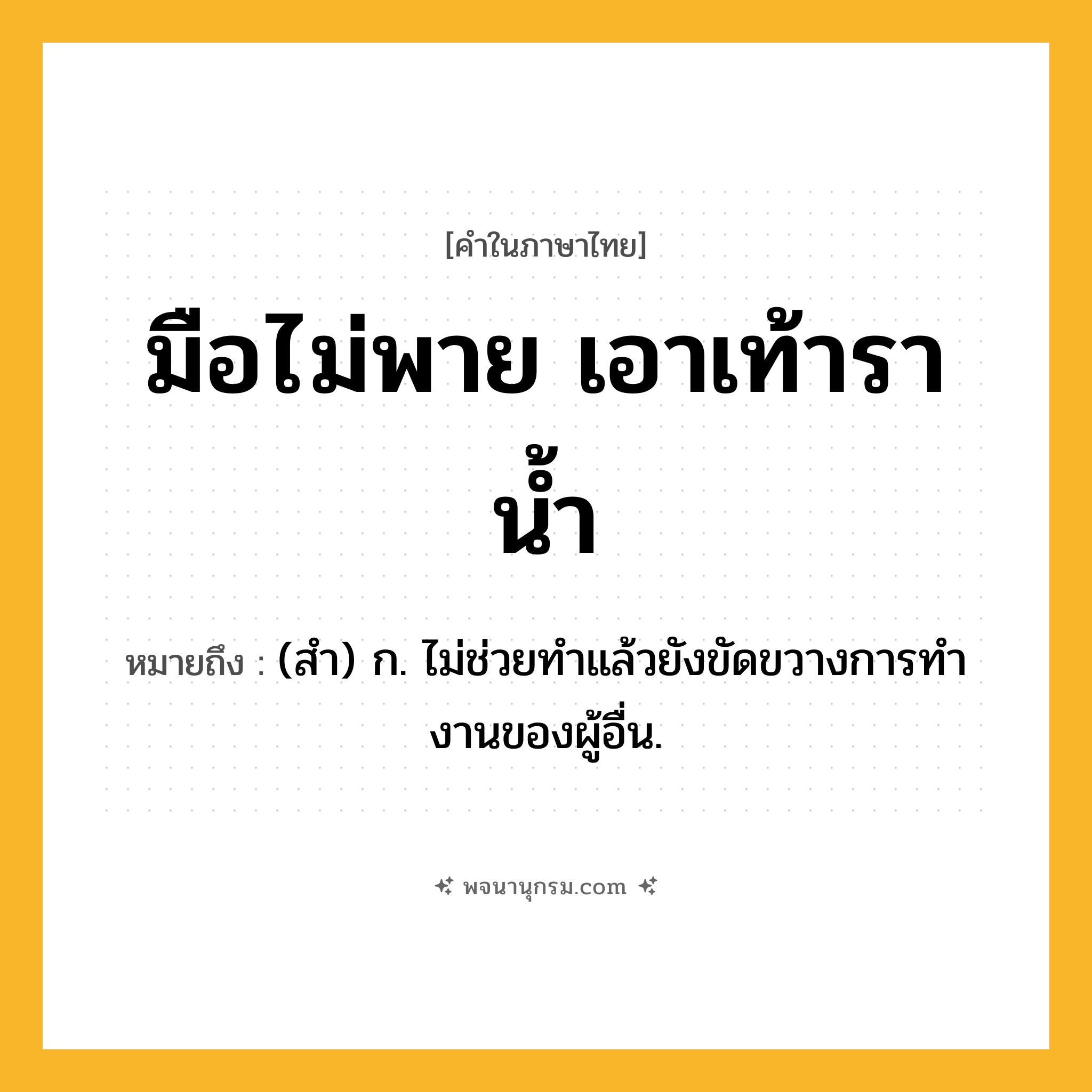 มือไม่พาย เอาเท้าราน้ำ ความหมาย หมายถึงอะไร?, คำในภาษาไทย มือไม่พาย เอาเท้าราน้ำ หมายถึง (สํา) ก. ไม่ช่วยทําแล้วยังขัดขวางการทํางานของผู้อื่น.