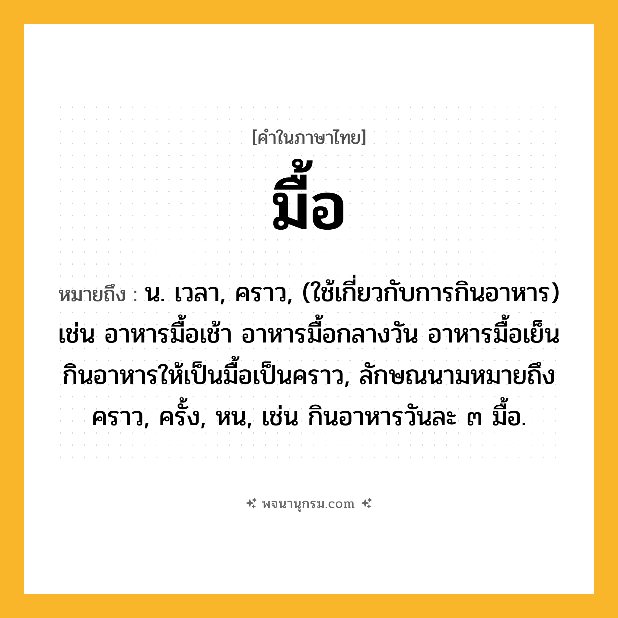 มื้อ ความหมาย หมายถึงอะไร?, คำในภาษาไทย มื้อ หมายถึง น. เวลา, คราว, (ใช้เกี่ยวกับการกินอาหาร) เช่น อาหารมื้อเช้า อาหารมื้อกลางวัน อาหารมื้อเย็น กินอาหารให้เป็นมื้อเป็นคราว, ลักษณนามหมายถึง คราว, ครั้ง, หน, เช่น กินอาหารวันละ ๓ มื้อ.