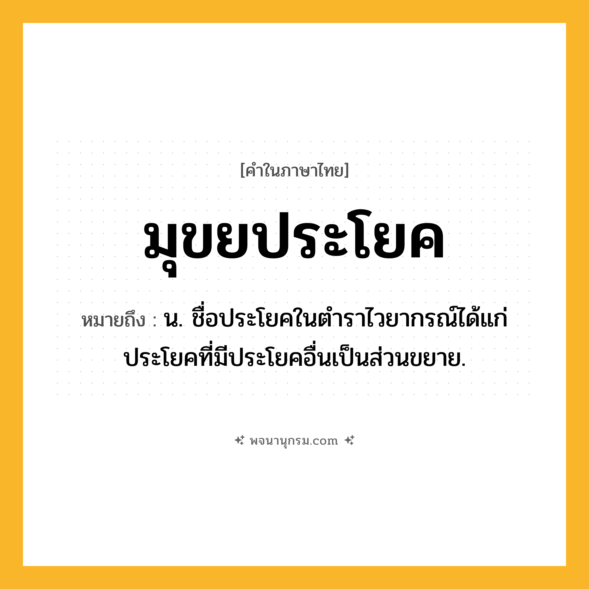 มุขยประโยค ความหมาย หมายถึงอะไร?, คำในภาษาไทย มุขยประโยค หมายถึง น. ชื่อประโยคในตําราไวยากรณ์ได้แก่ ประโยคที่มีประโยคอื่นเป็นส่วนขยาย.