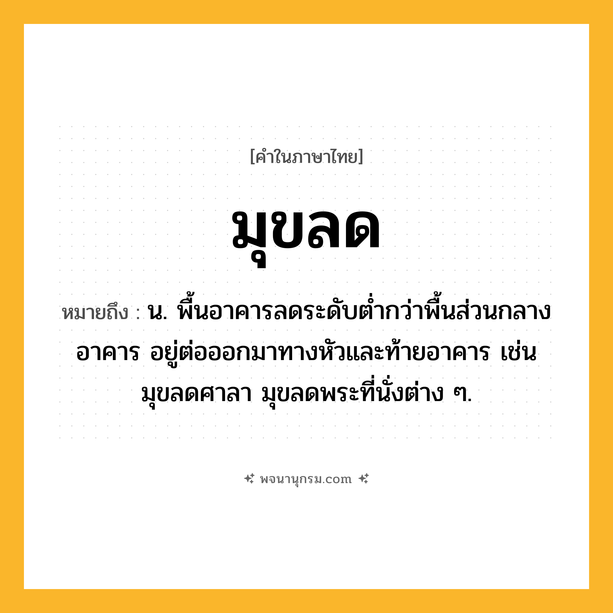มุขลด ความหมาย หมายถึงอะไร?, คำในภาษาไทย มุขลด หมายถึง น. พื้นอาคารลดระดับต่ำกว่าพื้นส่วนกลางอาคาร อยู่ต่อออกมาทางหัวและท้ายอาคาร เช่น มุขลดศาลา มุขลดพระที่นั่งต่าง ๆ.