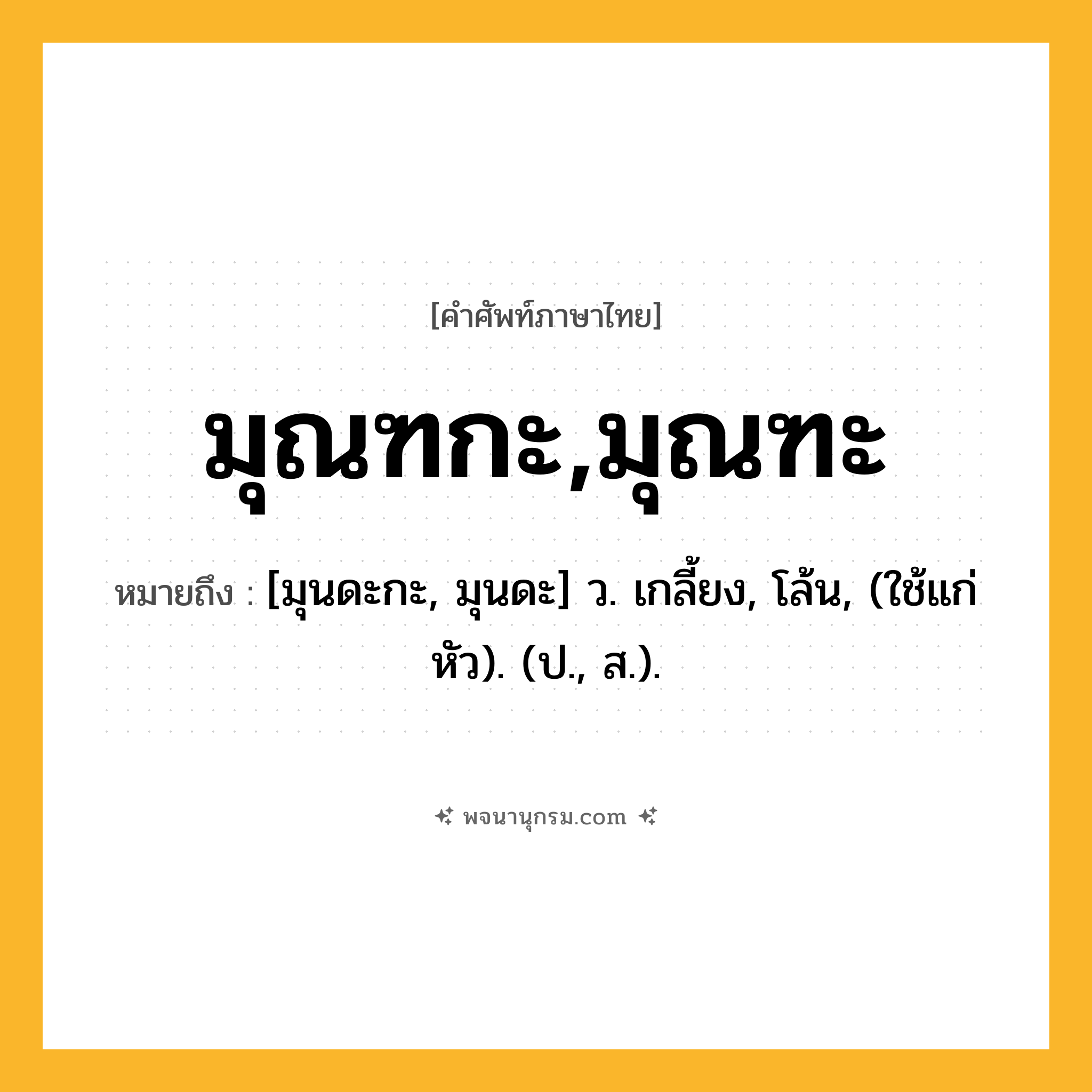 มุณฑกะ,มุณฑะ ความหมาย หมายถึงอะไร?, คำในภาษาไทย มุณฑกะ,มุณฑะ หมายถึง [มุนดะกะ, มุนดะ] ว. เกลี้ยง, โล้น, (ใช้แก่หัว). (ป., ส.).