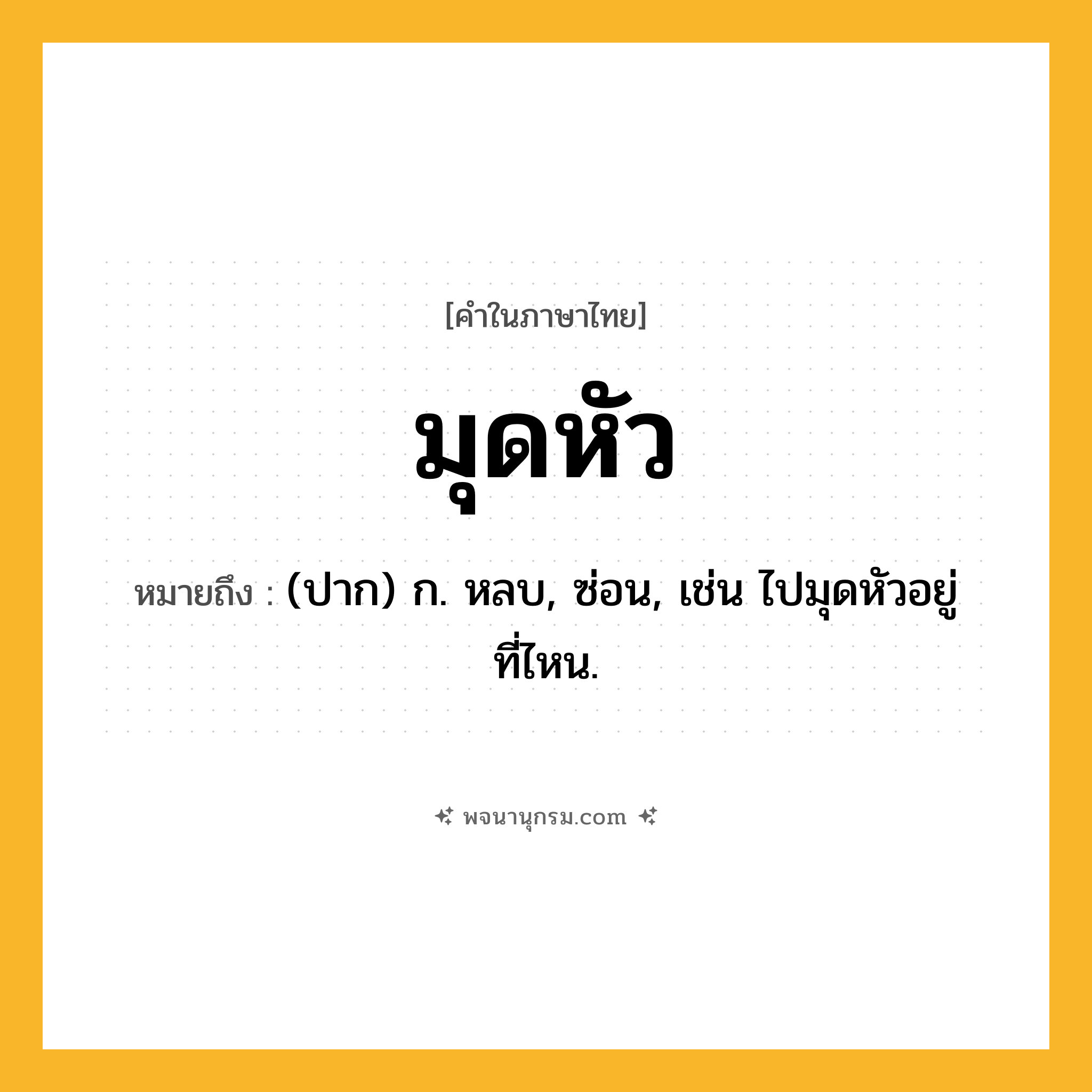 มุดหัว ความหมาย หมายถึงอะไร?, คำในภาษาไทย มุดหัว หมายถึง (ปาก) ก. หลบ, ซ่อน, เช่น ไปมุดหัวอยู่ที่ไหน.