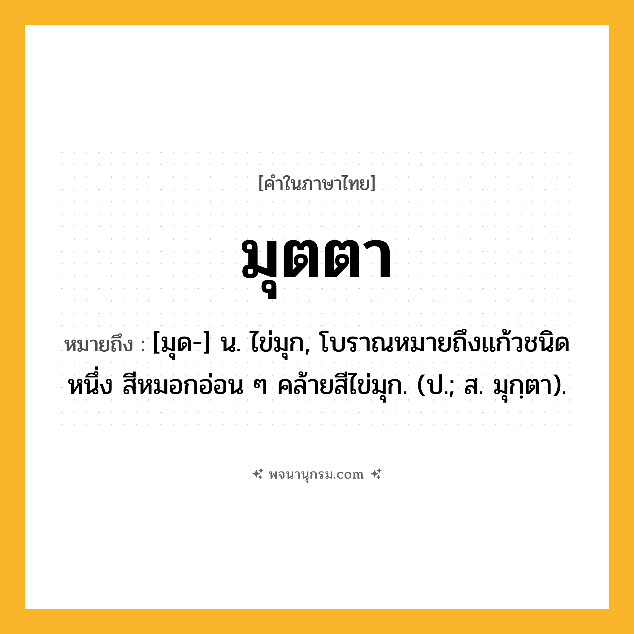 มุตตา ความหมาย หมายถึงอะไร?, คำในภาษาไทย มุตตา หมายถึง [มุด-] น. ไข่มุก, โบราณหมายถึงแก้วชนิดหนึ่ง สีหมอกอ่อน ๆ คล้ายสีไข่มุก. (ป.; ส. มุกฺตา).