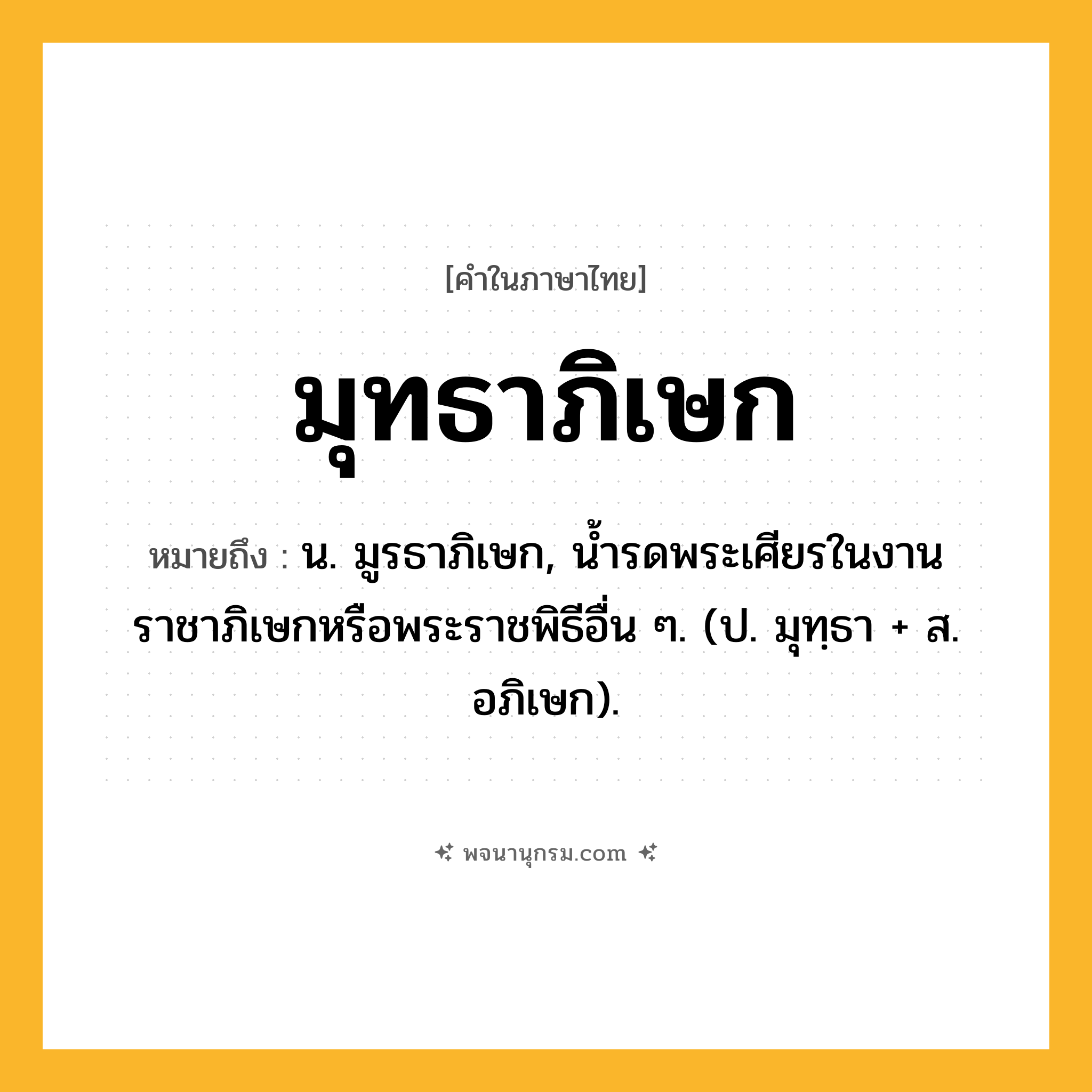 มุทธาภิเษก ความหมาย หมายถึงอะไร?, คำในภาษาไทย มุทธาภิเษก หมายถึง น. มูรธาภิเษก, นํ้ารดพระเศียรในงานราชาภิเษกหรือพระราชพิธีอื่น ๆ. (ป. มุทฺธา + ส. อภิเษก).
