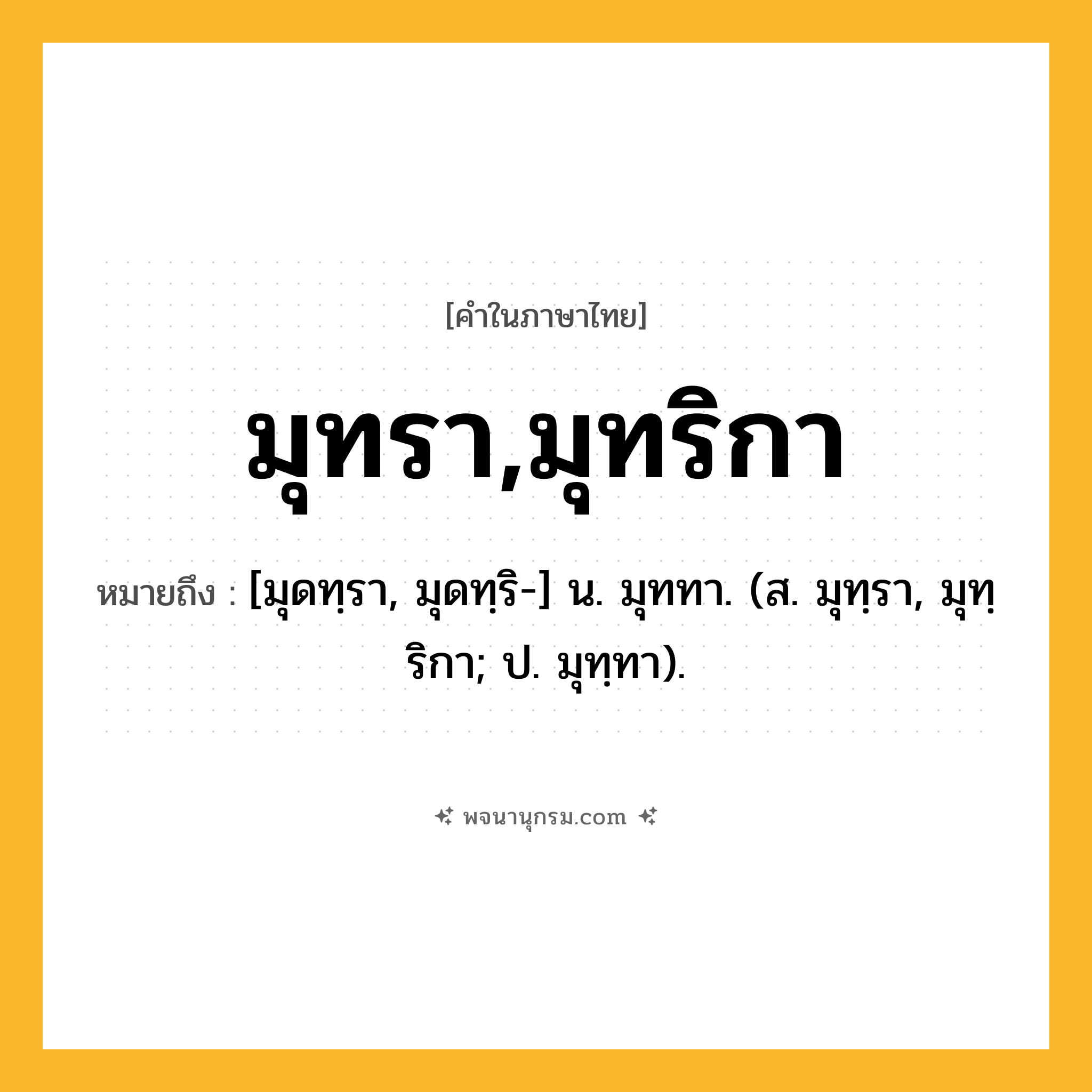 มุทรา,มุทริกา ความหมาย หมายถึงอะไร?, คำในภาษาไทย มุทรา,มุทริกา หมายถึง [มุดทฺรา, มุดทฺริ-] น. มุททา. (ส. มุทฺรา, มุทฺริกา; ป. มุทฺทา).