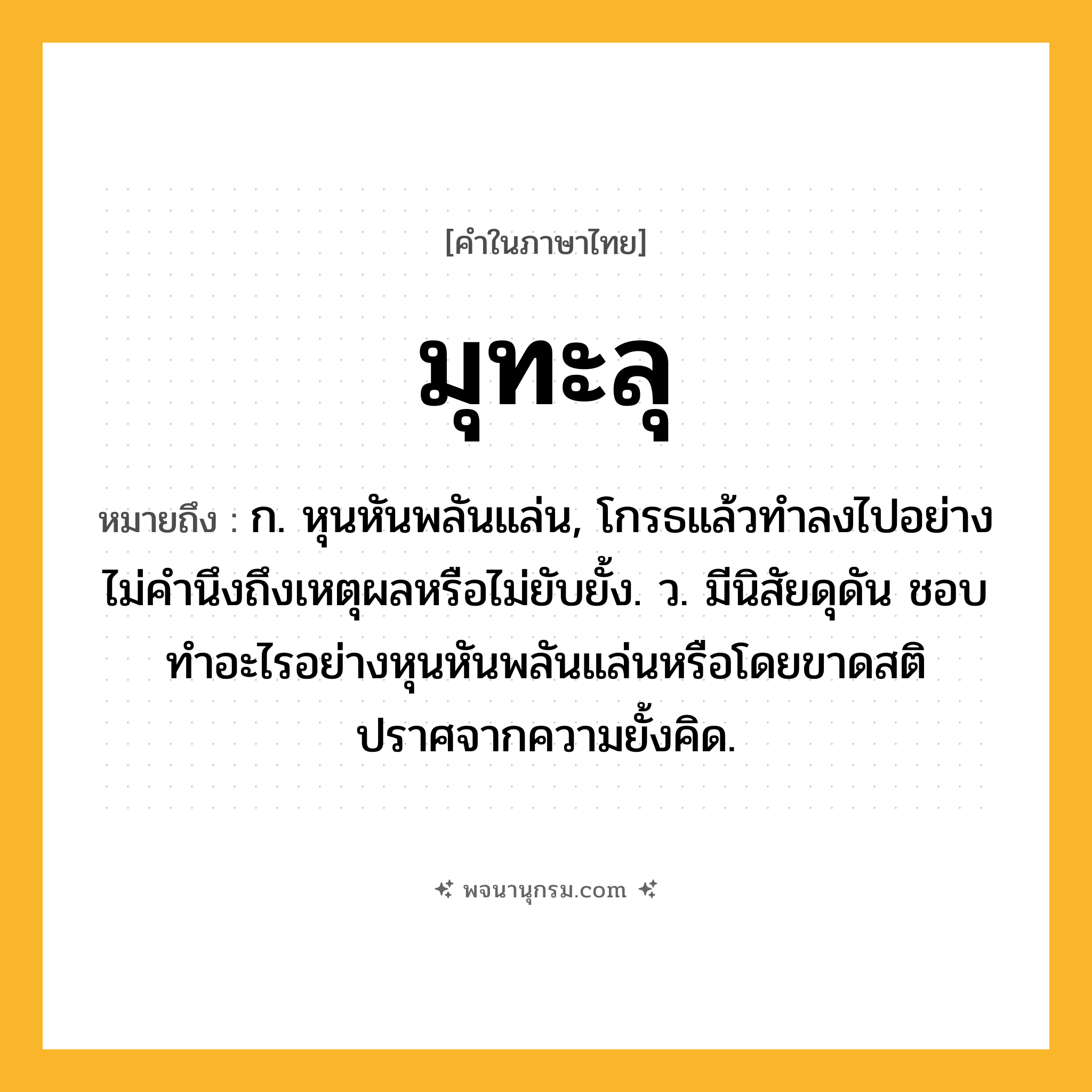 มุทะลุ ความหมาย หมายถึงอะไร?, คำในภาษาไทย มุทะลุ หมายถึง ก. หุนหันพลันแล่น, โกรธแล้วทําลงไปอย่างไม่คํานึงถึงเหตุผลหรือไม่ยับยั้ง. ว. มีนิสัยดุดัน ชอบทำอะไรอย่างหุนหันพลันแล่นหรือโดยขาดสติปราศจากความยั้งคิด.