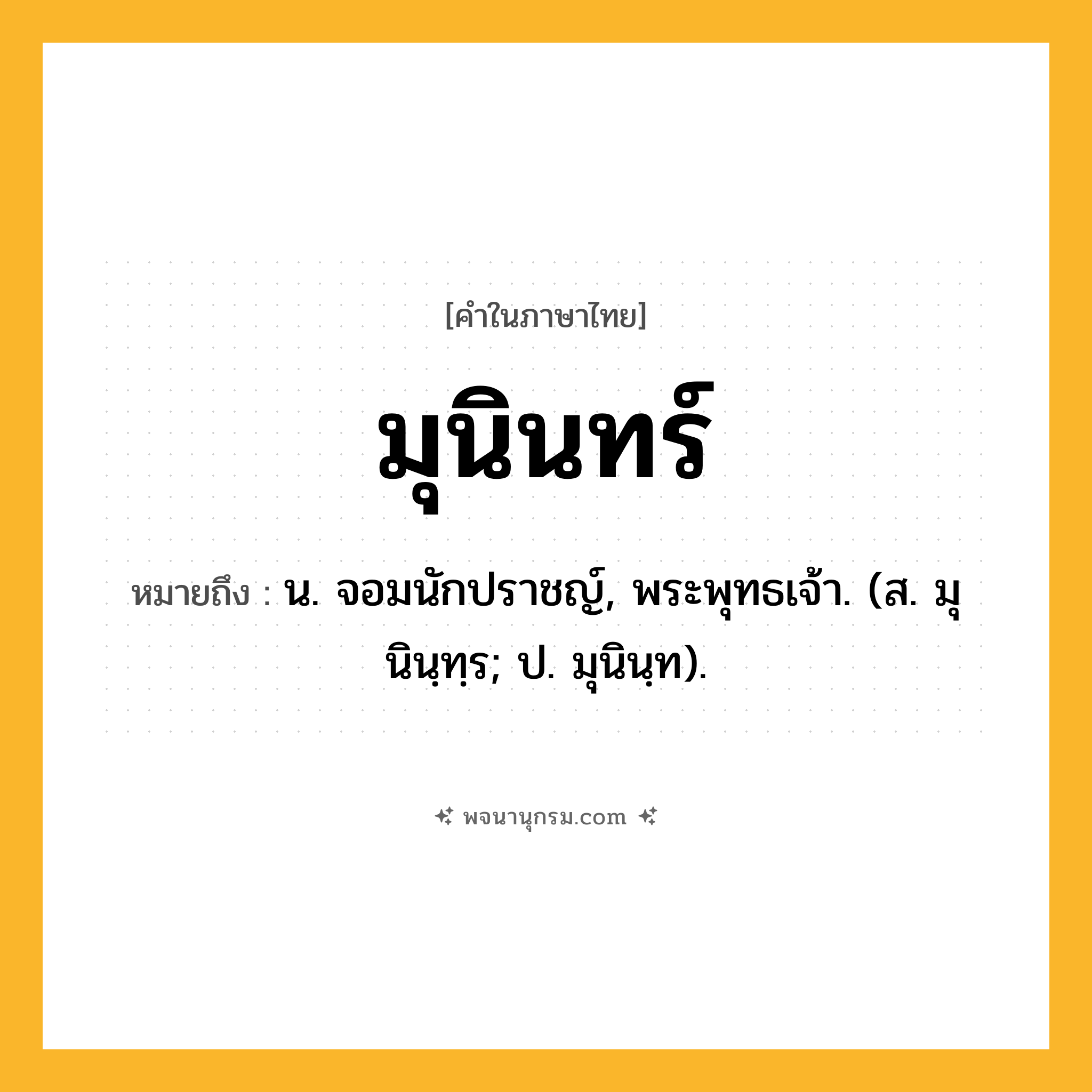 มุนินทร์ ความหมาย หมายถึงอะไร?, คำในภาษาไทย มุนินทร์ หมายถึง น. จอมนักปราชญ์, พระพุทธเจ้า. (ส. มุนินฺทฺร; ป. มุนินฺท).