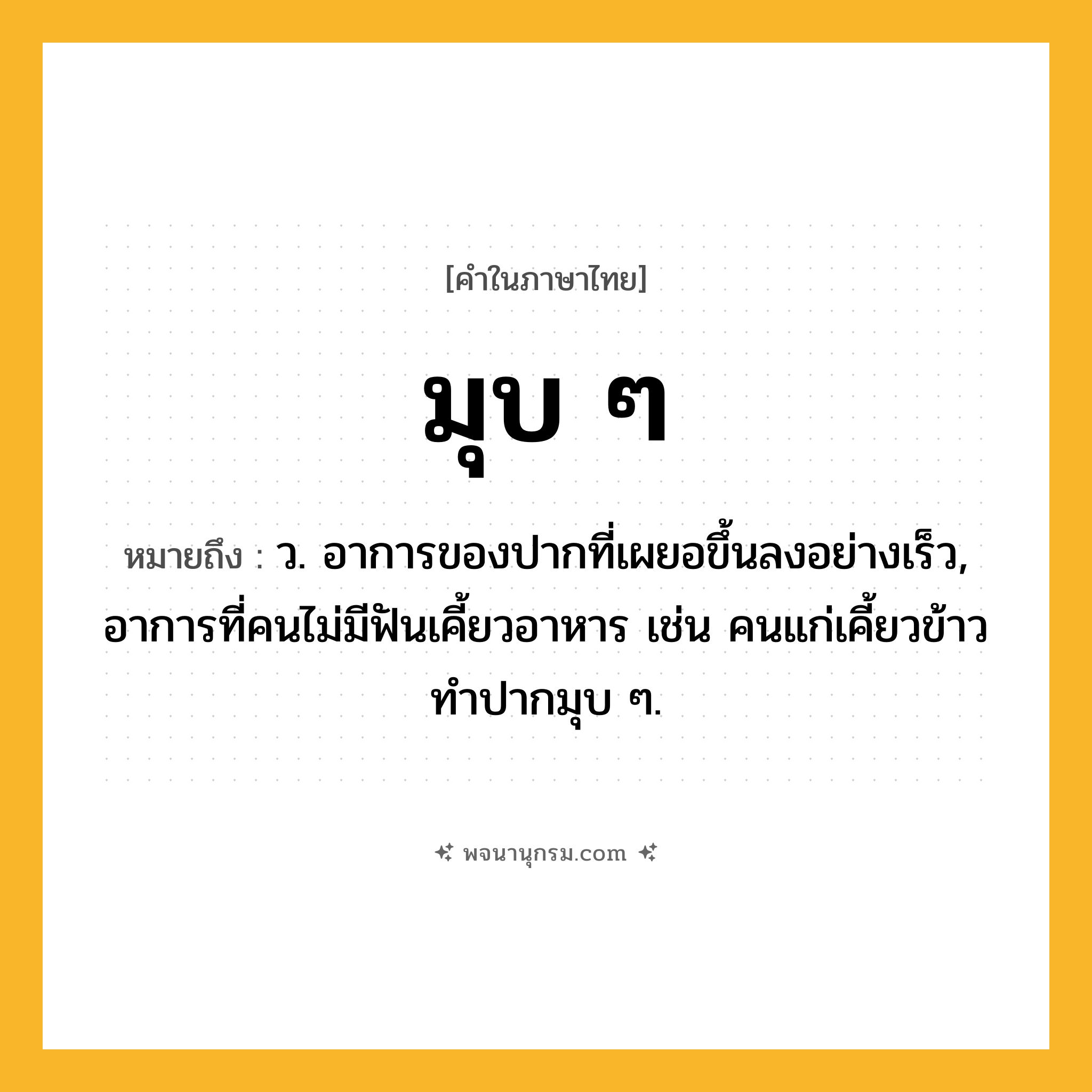 มุบ ๆ ความหมาย หมายถึงอะไร?, คำในภาษาไทย มุบ ๆ หมายถึง ว. อาการของปากที่เผยอขึ้นลงอย่างเร็ว, อาการที่คนไม่มีฟันเคี้ยวอาหาร เช่น คนแก่เคี้ยวข้าวทำปากมุบ ๆ.