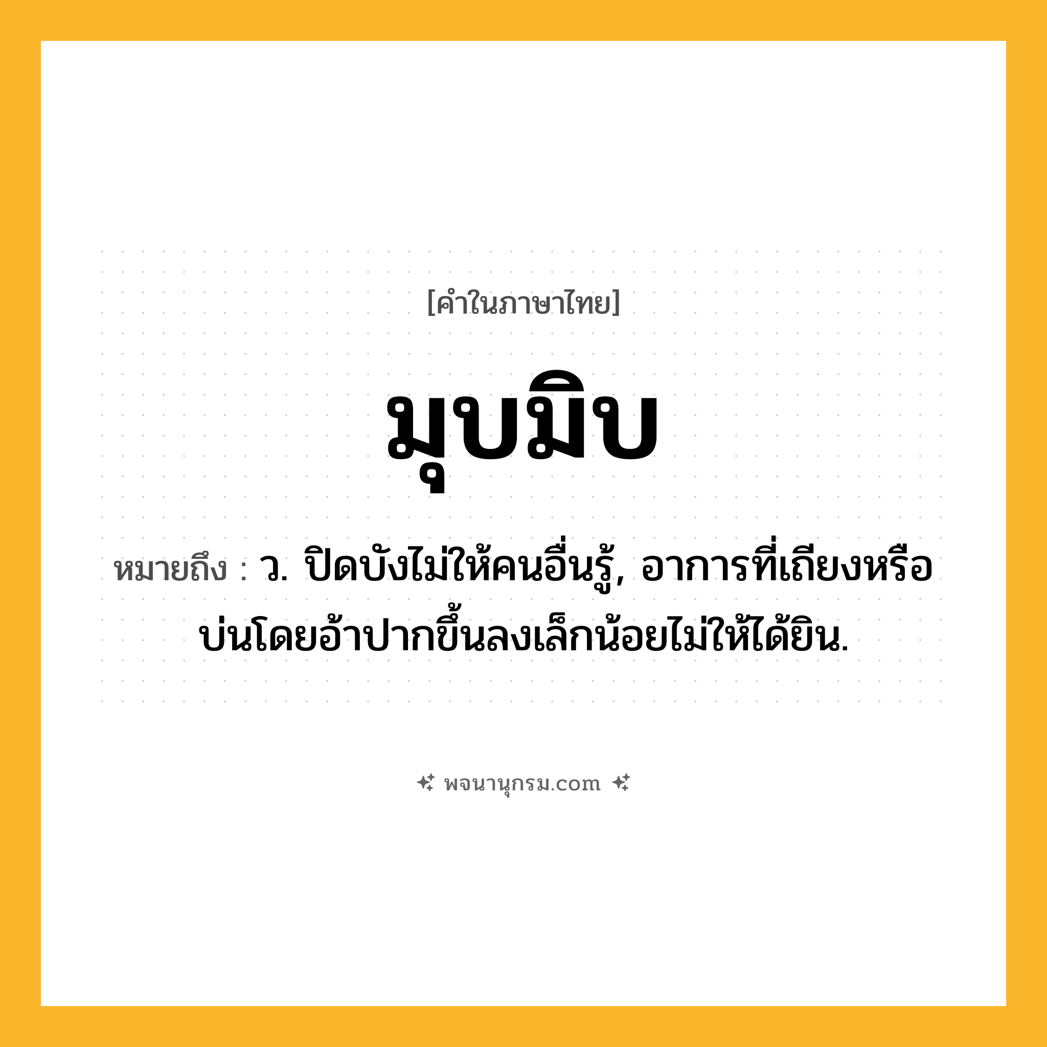 มุบมิบ ความหมาย หมายถึงอะไร?, คำในภาษาไทย มุบมิบ หมายถึง ว. ปิดบังไม่ให้คนอื่นรู้, อาการที่เถียงหรือบ่นโดยอ้าปากขึ้นลงเล็กน้อยไม่ให้ได้ยิน.