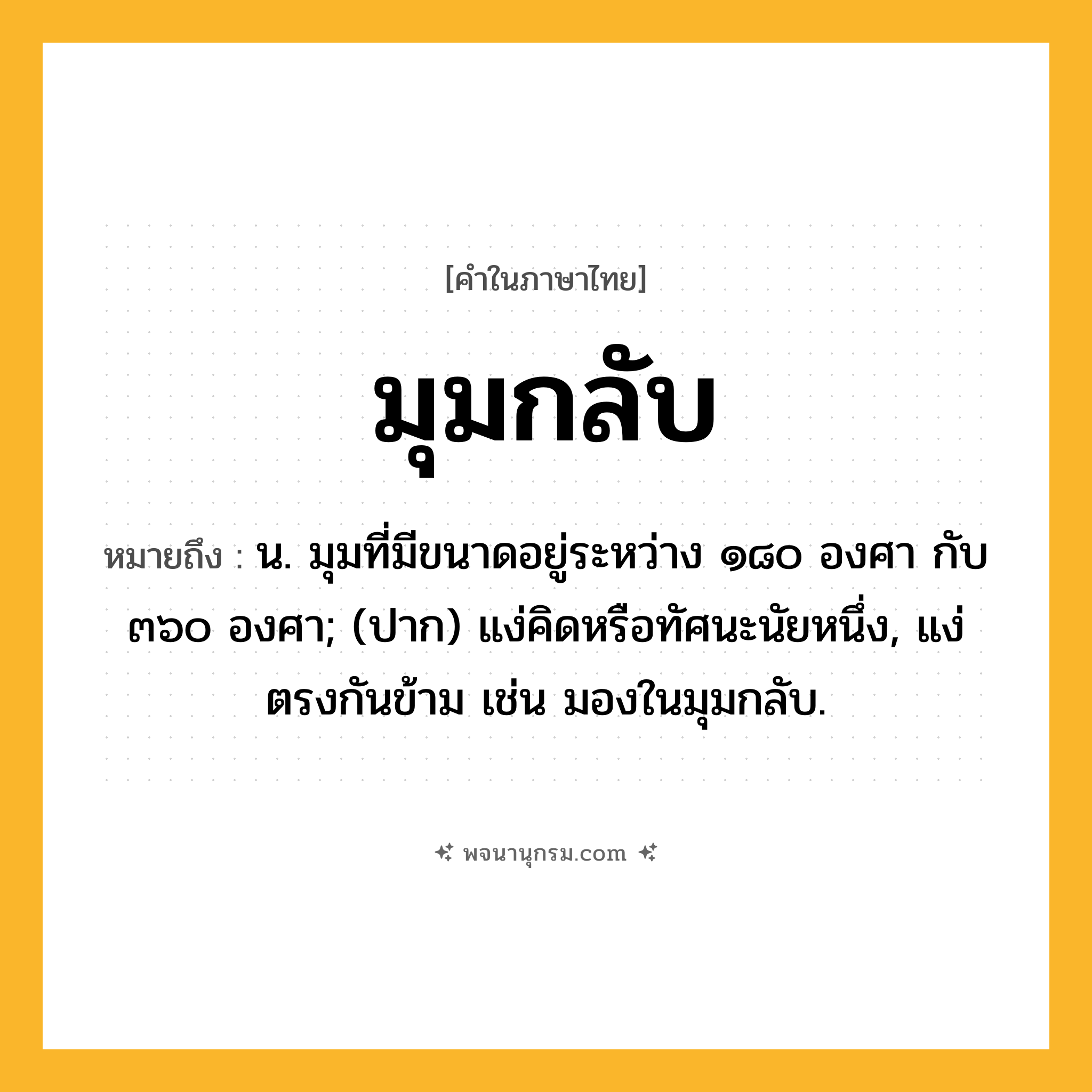 มุมกลับ ความหมาย หมายถึงอะไร?, คำในภาษาไทย มุมกลับ หมายถึง น. มุมที่มีขนาดอยู่ระหว่าง ๑๘๐ องศา กับ ๓๖๐ องศา; (ปาก) แง่คิดหรือทัศนะนัยหนึ่ง, แง่ตรงกันข้าม เช่น มองในมุมกลับ.