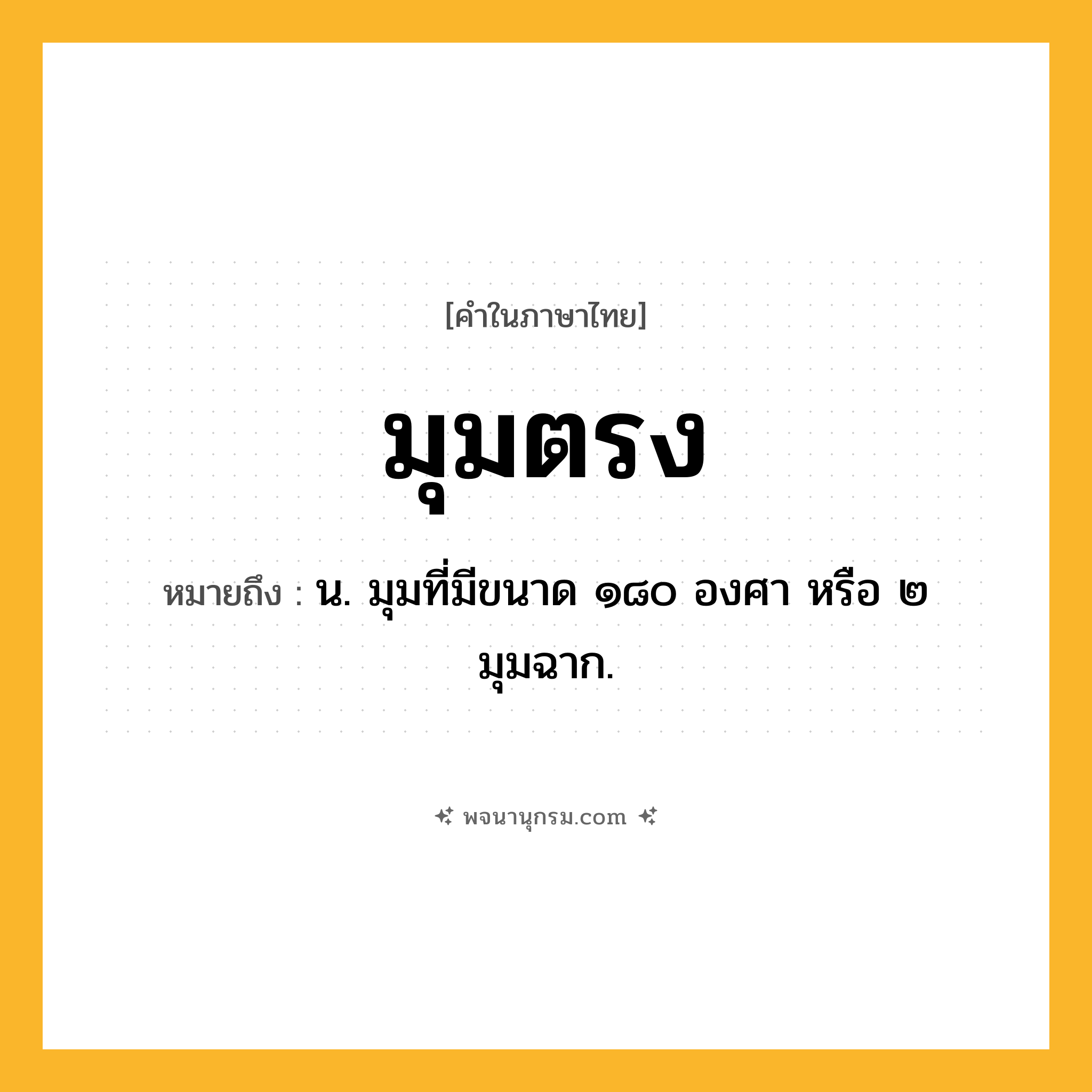 มุมตรง ความหมาย หมายถึงอะไร?, คำในภาษาไทย มุมตรง หมายถึง น. มุมที่มีขนาด ๑๘๐ องศา หรือ ๒ มุมฉาก.