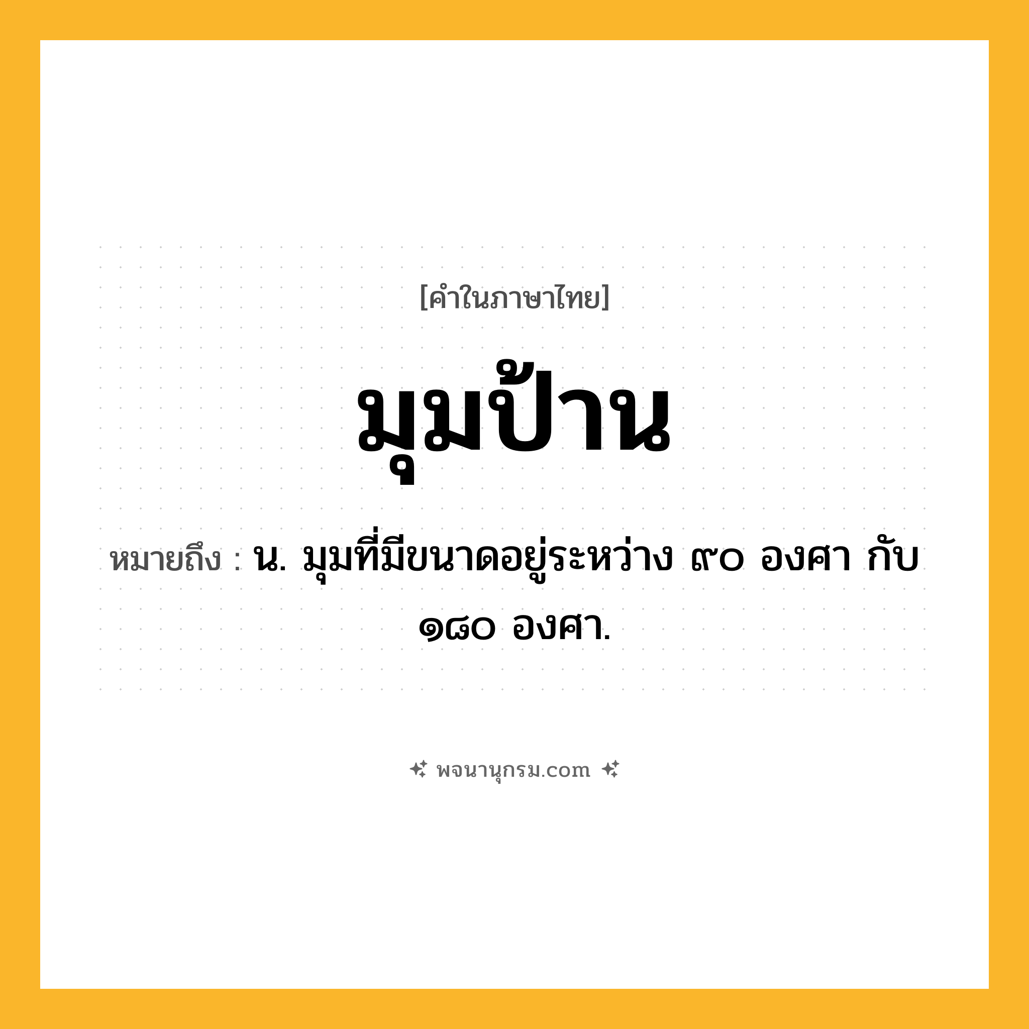 มุมป้าน ความหมาย หมายถึงอะไร?, คำในภาษาไทย มุมป้าน หมายถึง น. มุมที่มีขนาดอยู่ระหว่าง ๙๐ องศา กับ ๑๘๐ องศา.