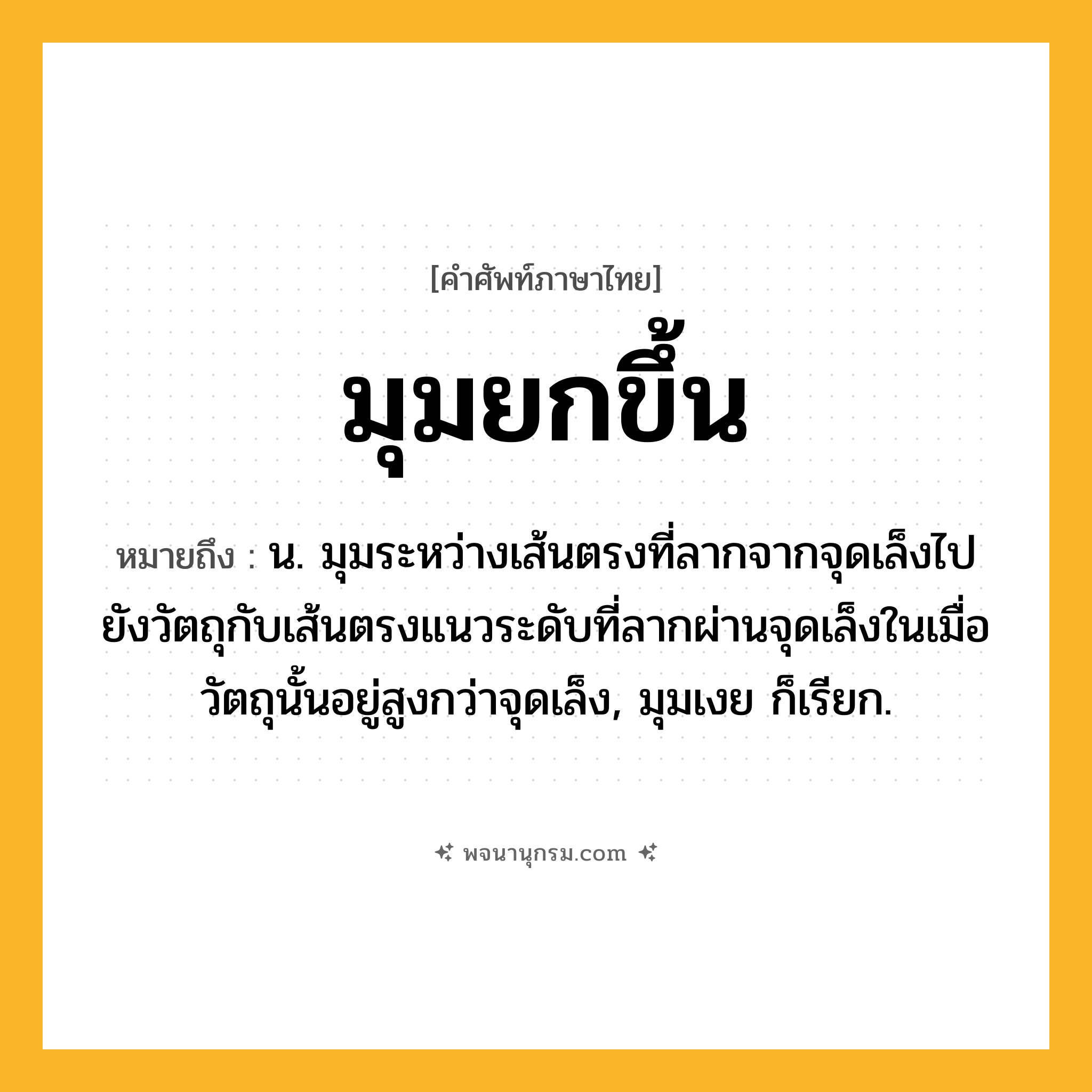 มุมยกขึ้น ความหมาย หมายถึงอะไร?, คำในภาษาไทย มุมยกขึ้น หมายถึง น. มุมระหว่างเส้นตรงที่ลากจากจุดเล็งไปยังวัตถุกับเส้นตรงแนวระดับที่ลากผ่านจุดเล็งในเมื่อวัตถุนั้นอยู่สูงกว่าจุดเล็ง, มุมเงย ก็เรียก.