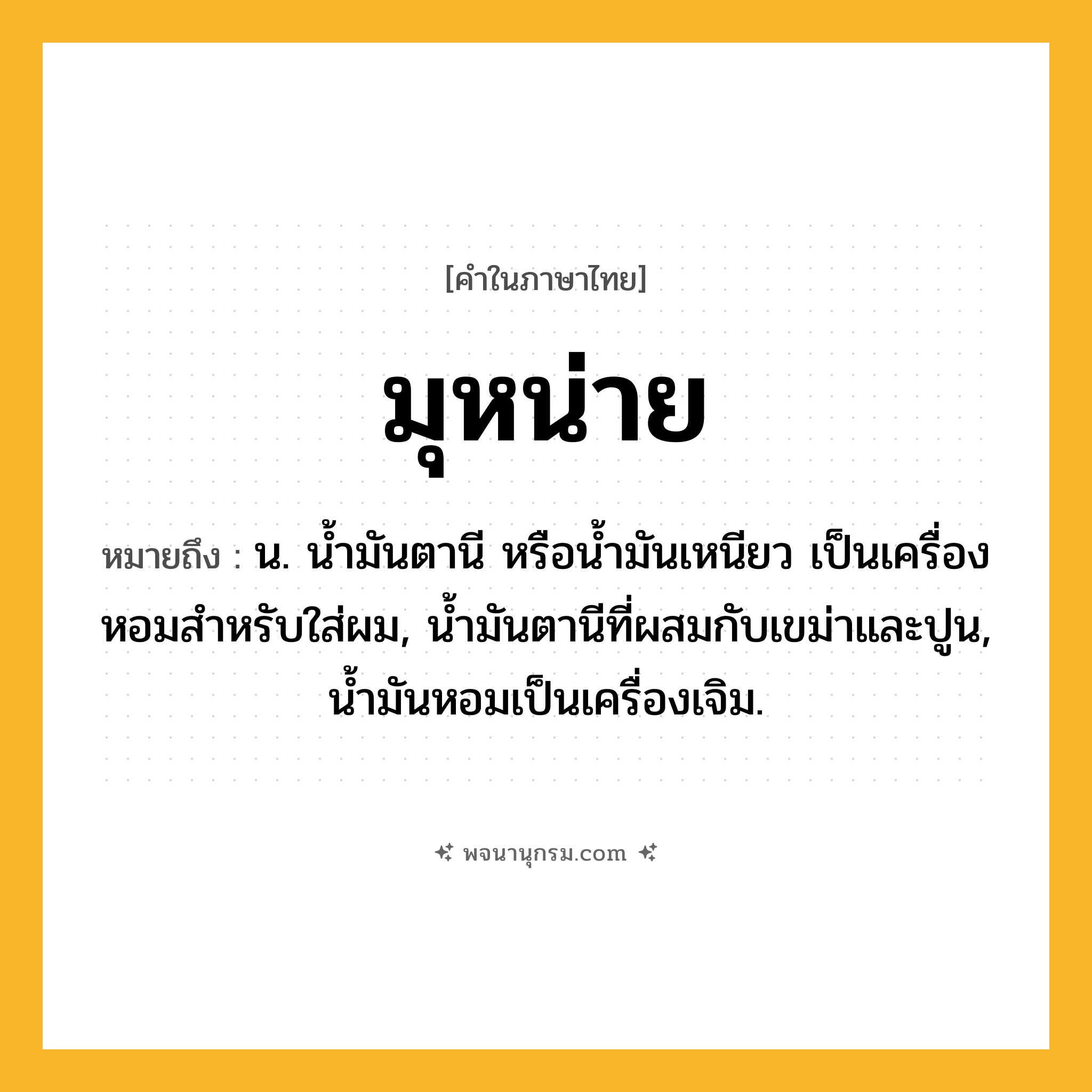 มุหน่าย ความหมาย หมายถึงอะไร?, คำในภาษาไทย มุหน่าย หมายถึง น. นํ้ามันตานี หรือนํ้ามันเหนียว เป็นเครื่องหอมสําหรับใส่ผม, นํ้ามันตานีที่ผสมกับเขม่าและปูน, นํ้ามันหอมเป็นเครื่องเจิม.