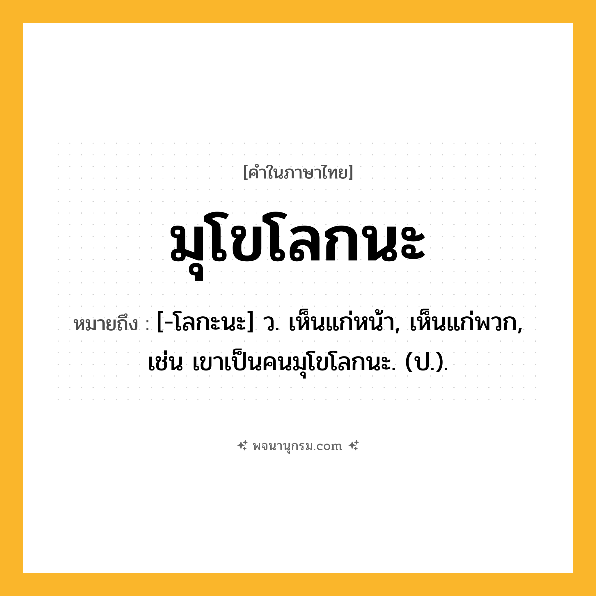 มุโขโลกนะ ความหมาย หมายถึงอะไร?, คำในภาษาไทย มุโขโลกนะ หมายถึง [-โลกะนะ] ว. เห็นแก่หน้า, เห็นแก่พวก, เช่น เขาเป็นคนมุโขโลกนะ. (ป.).