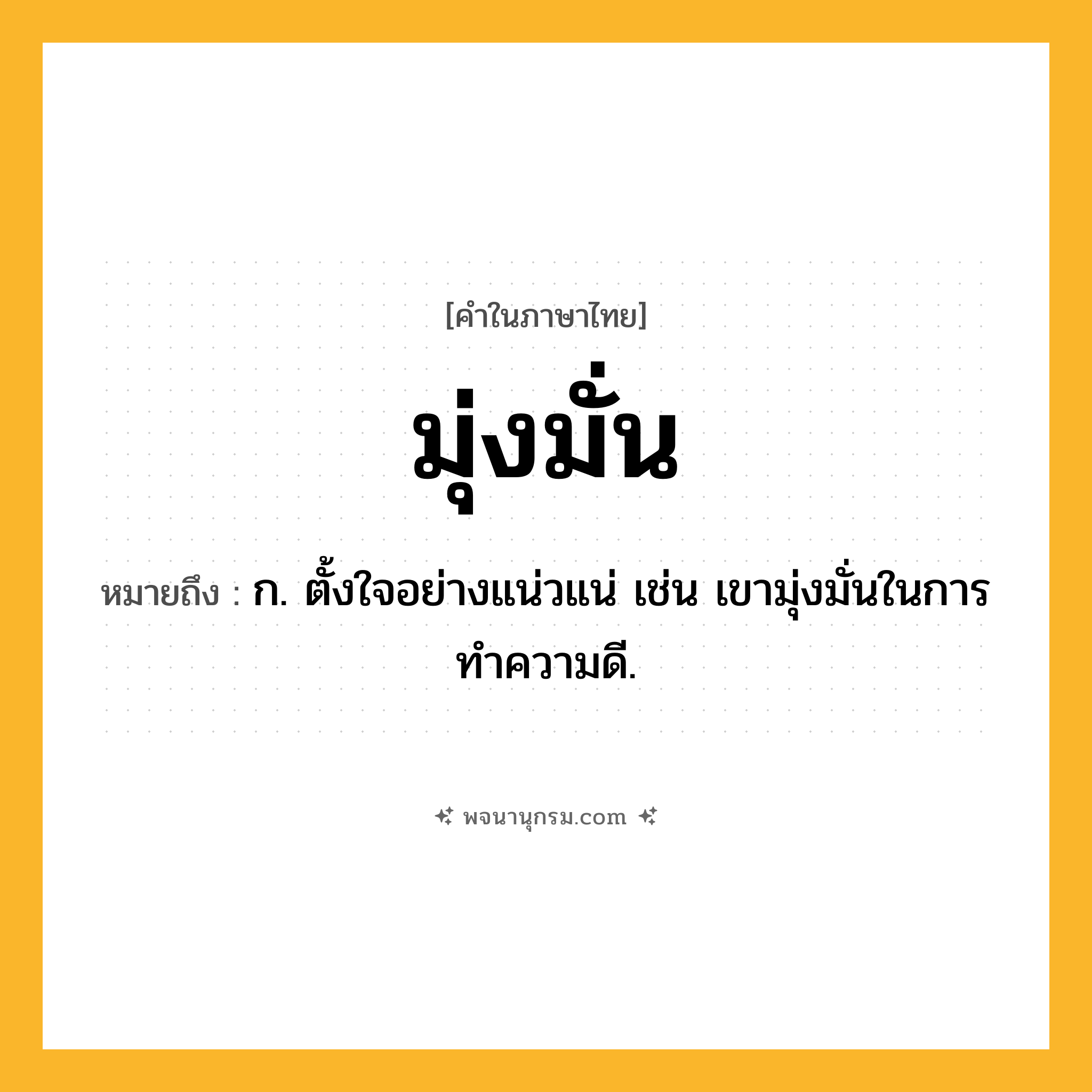 มุ่งมั่น ความหมาย หมายถึงอะไร?, คำในภาษาไทย มุ่งมั่น หมายถึง ก. ตั้งใจอย่างแน่วแน่ เช่น เขามุ่งมั่นในการทำความดี.