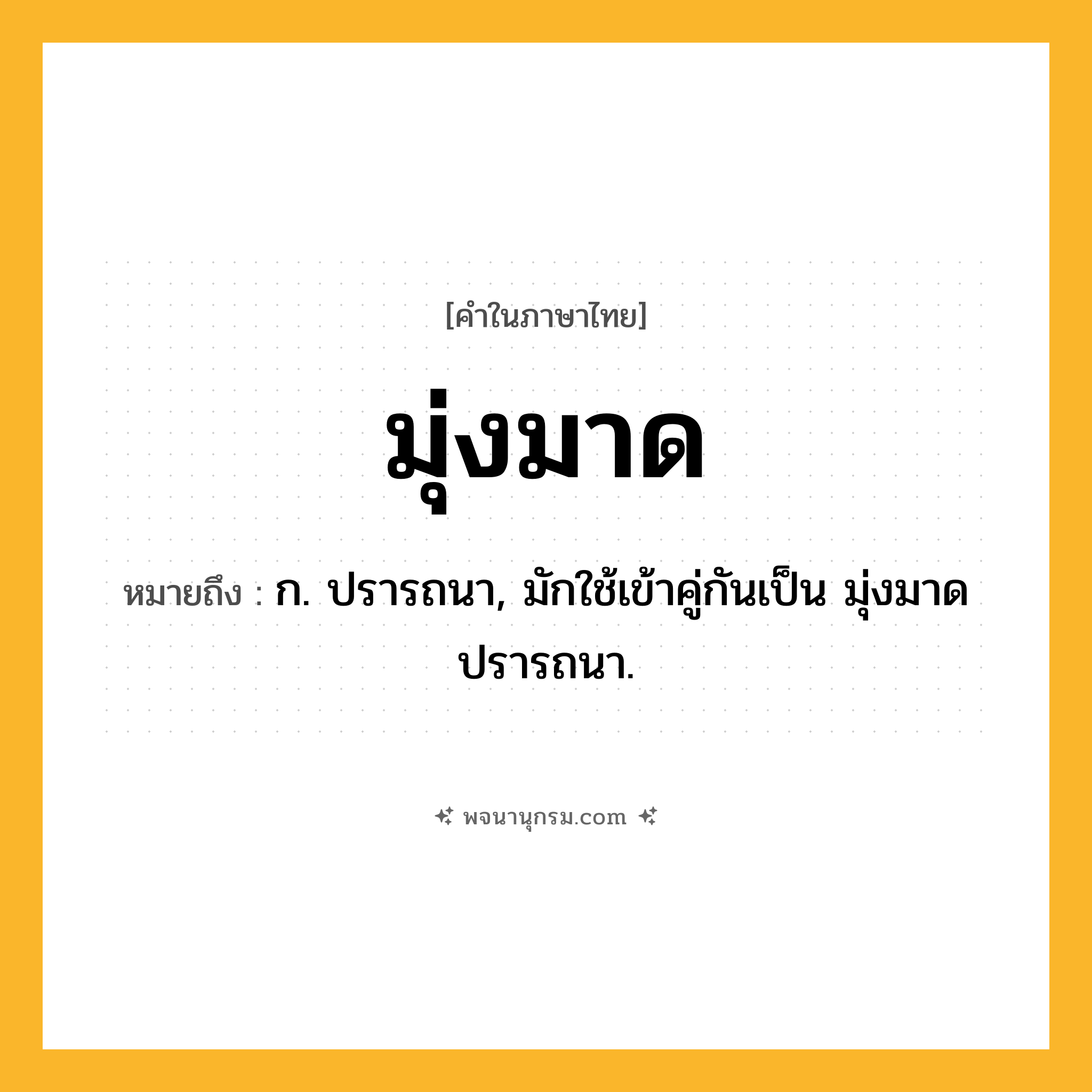 มุ่งมาด ความหมาย หมายถึงอะไร?, คำในภาษาไทย มุ่งมาด หมายถึง ก. ปรารถนา, มักใช้เข้าคู่กันเป็น มุ่งมาดปรารถนา.