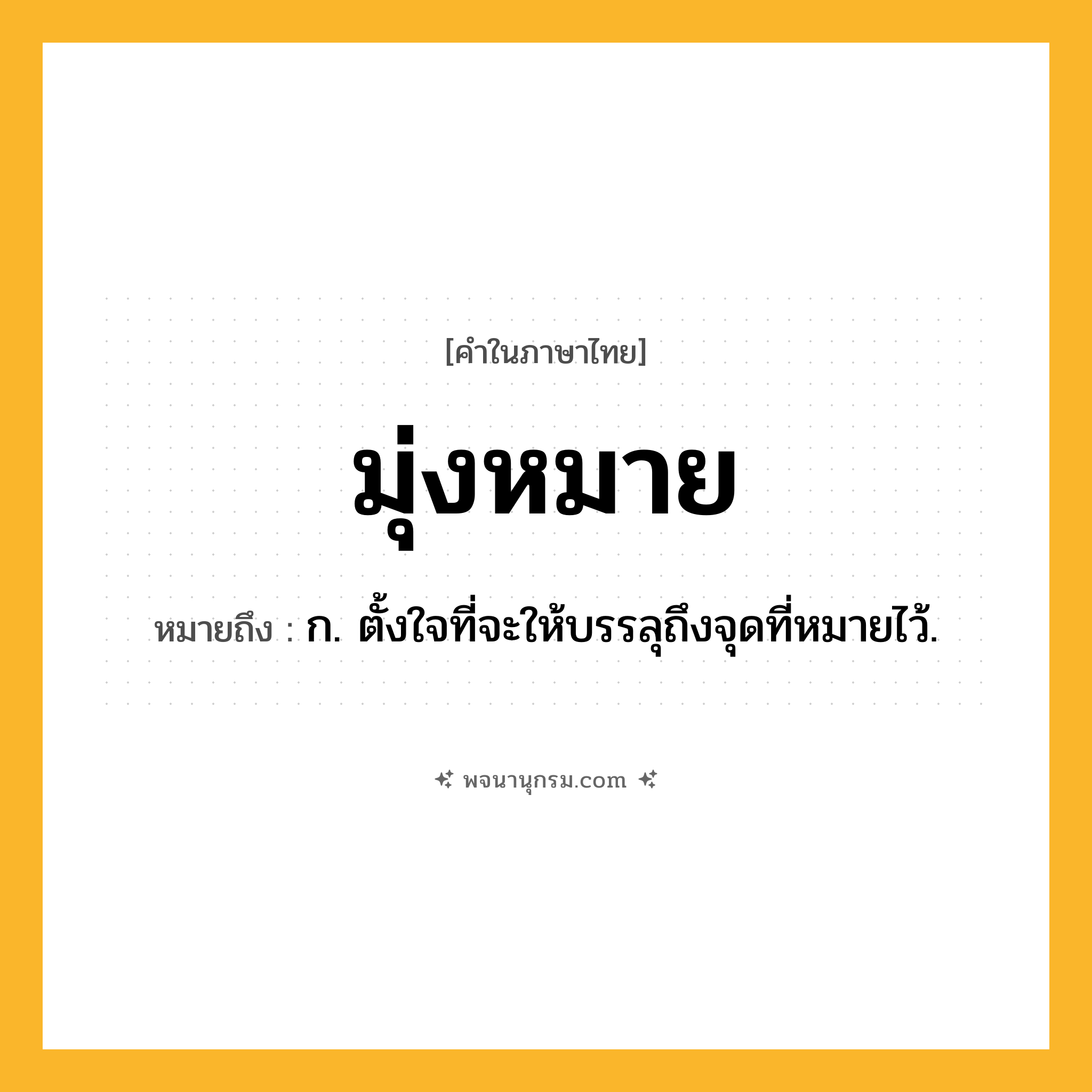 มุ่งหมาย ความหมาย หมายถึงอะไร?, คำในภาษาไทย มุ่งหมาย หมายถึง ก. ตั้งใจที่จะให้บรรลุถึงจุดที่หมายไว้.