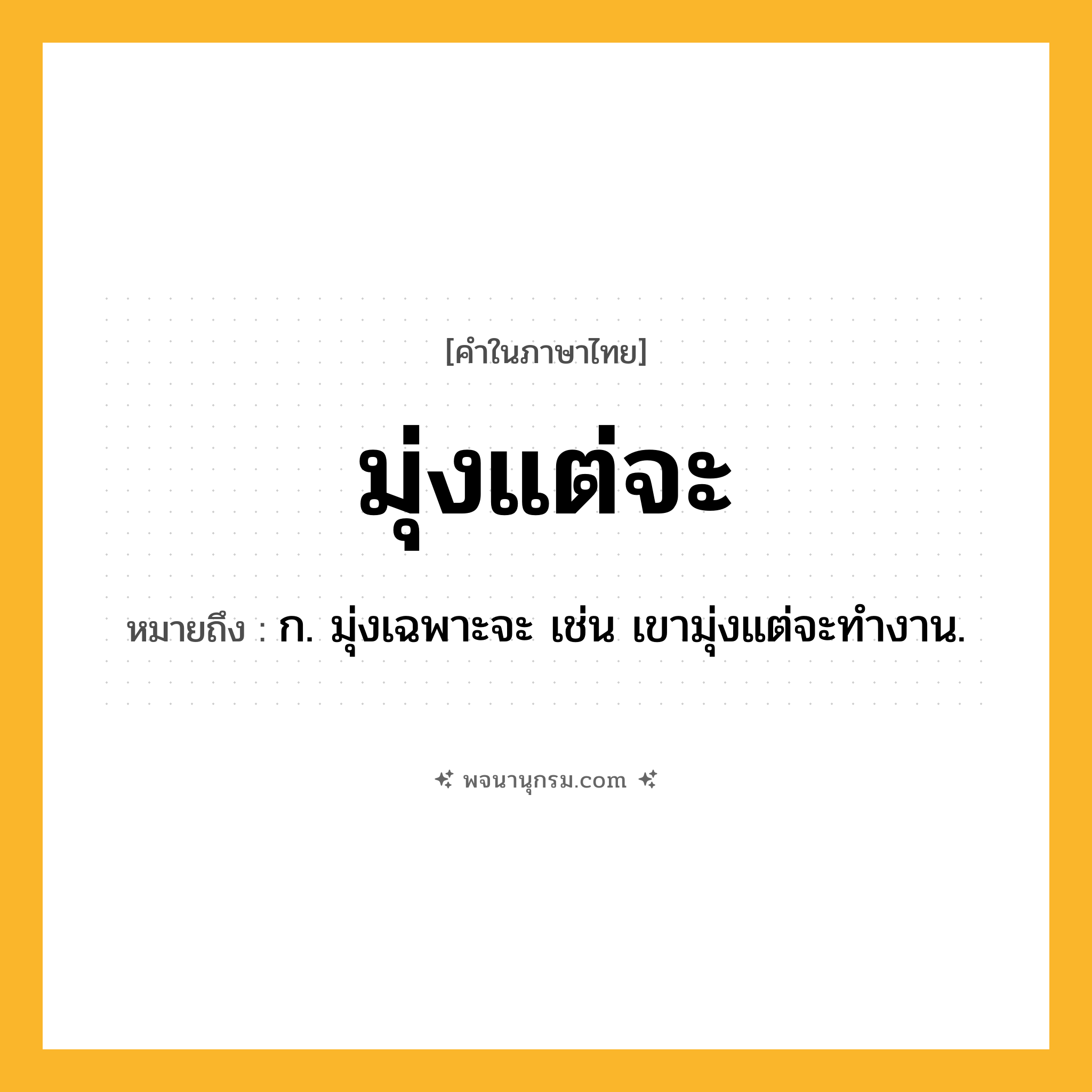 มุ่งแต่จะ ความหมาย หมายถึงอะไร?, คำในภาษาไทย มุ่งแต่จะ หมายถึง ก. มุ่งเฉพาะจะ เช่น เขามุ่งแต่จะทำงาน.
