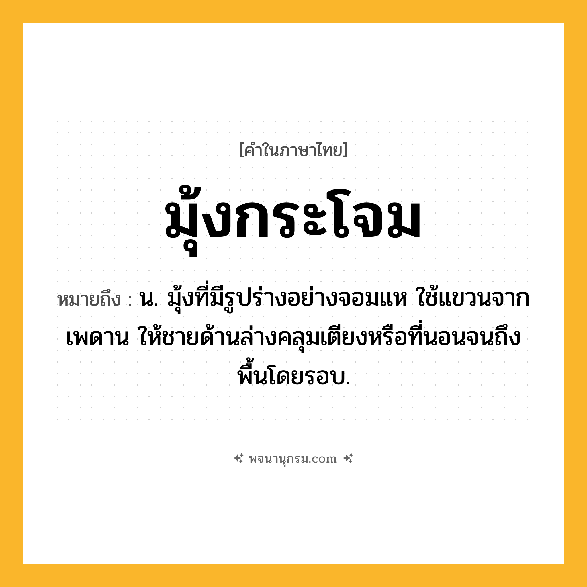 มุ้งกระโจม ความหมาย หมายถึงอะไร?, คำในภาษาไทย มุ้งกระโจม หมายถึง น. มุ้งที่มีรูปร่างอย่างจอมแห ใช้แขวนจากเพดาน ให้ชายด้านล่างคลุมเตียงหรือที่นอนจนถึงพื้นโดยรอบ.