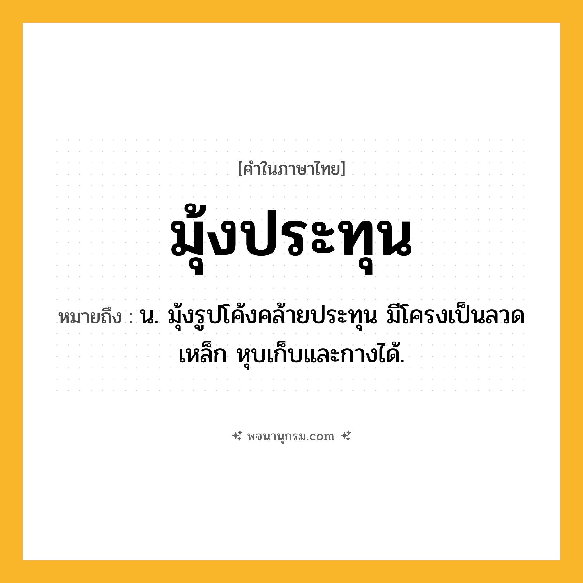 มุ้งประทุน ความหมาย หมายถึงอะไร?, คำในภาษาไทย มุ้งประทุน หมายถึง น. มุ้งรูปโค้งคล้ายประทุน มีโครงเป็นลวดเหล็ก หุบเก็บและกางได้.