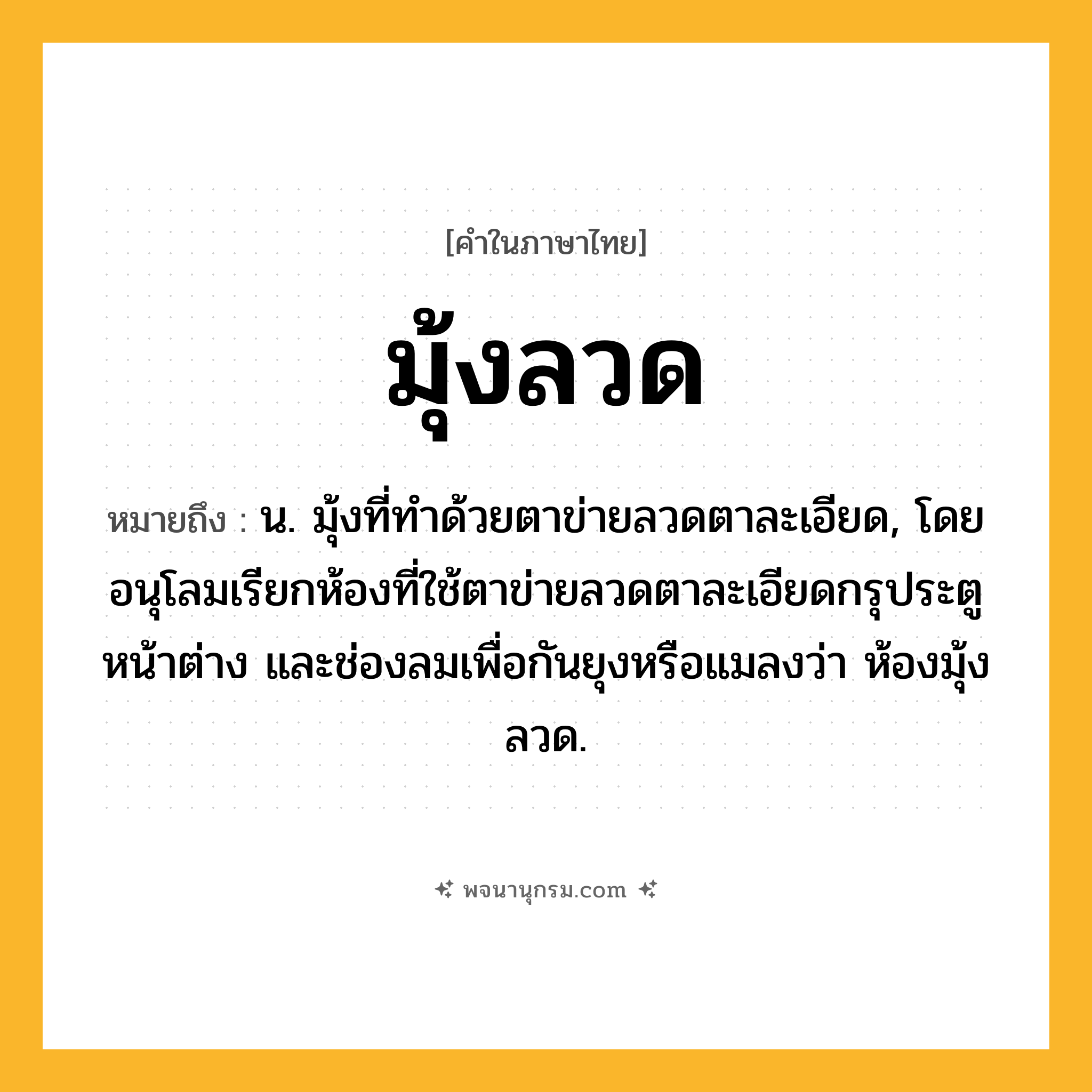 มุ้งลวด ความหมาย หมายถึงอะไร?, คำในภาษาไทย มุ้งลวด หมายถึง น. มุ้งที่ทําด้วยตาข่ายลวดตาละเอียด, โดยอนุโลมเรียกห้องที่ใช้ตาข่ายลวดตาละเอียดกรุประตู หน้าต่าง และช่องลมเพื่อกันยุงหรือแมลงว่า ห้องมุ้งลวด.