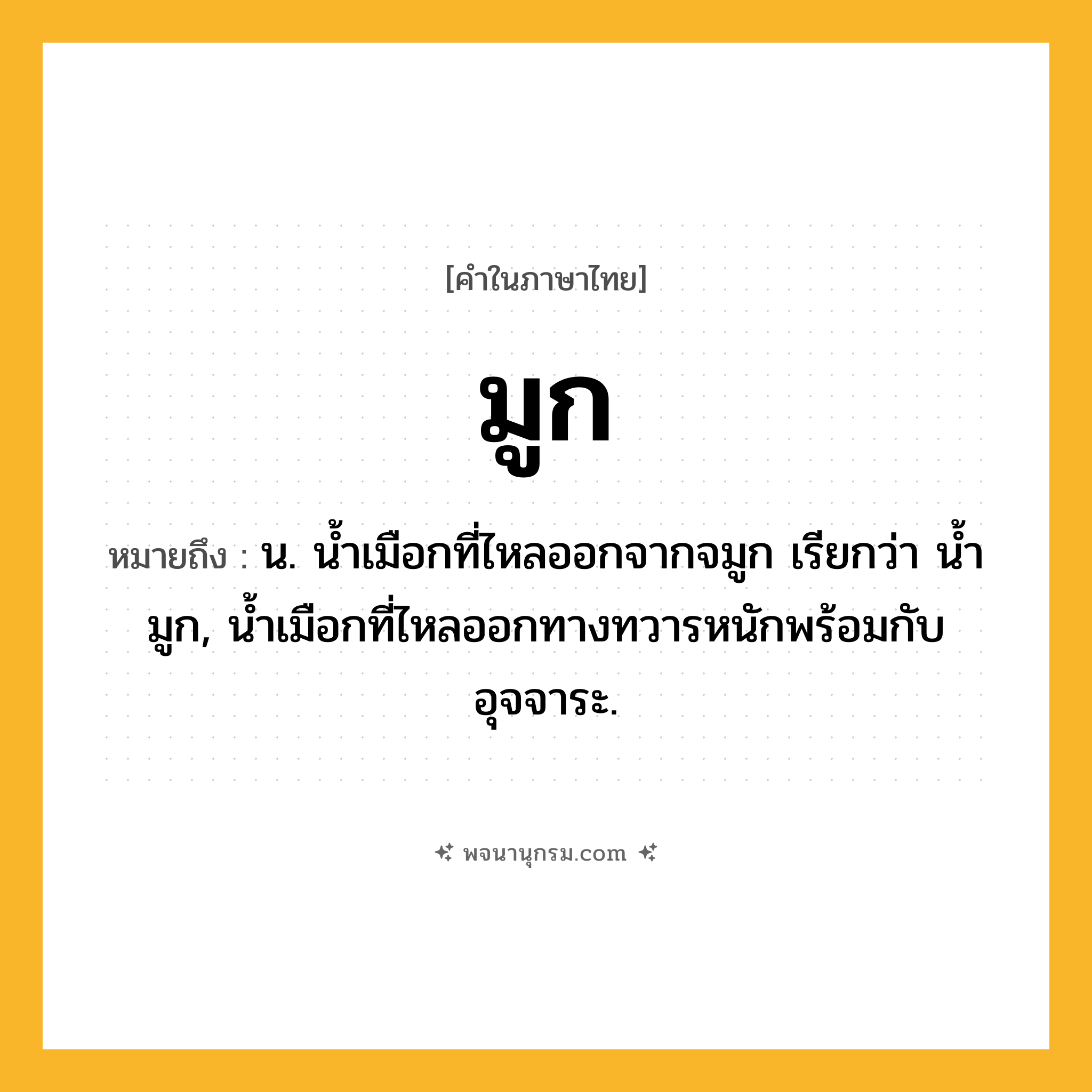 มูก ความหมาย หมายถึงอะไร?, คำในภาษาไทย มูก หมายถึง น. นํ้าเมือกที่ไหลออกจากจมูก เรียกว่า นํ้ามูก, นํ้าเมือกที่ไหลออกทางทวารหนักพร้อมกับอุจจาระ.