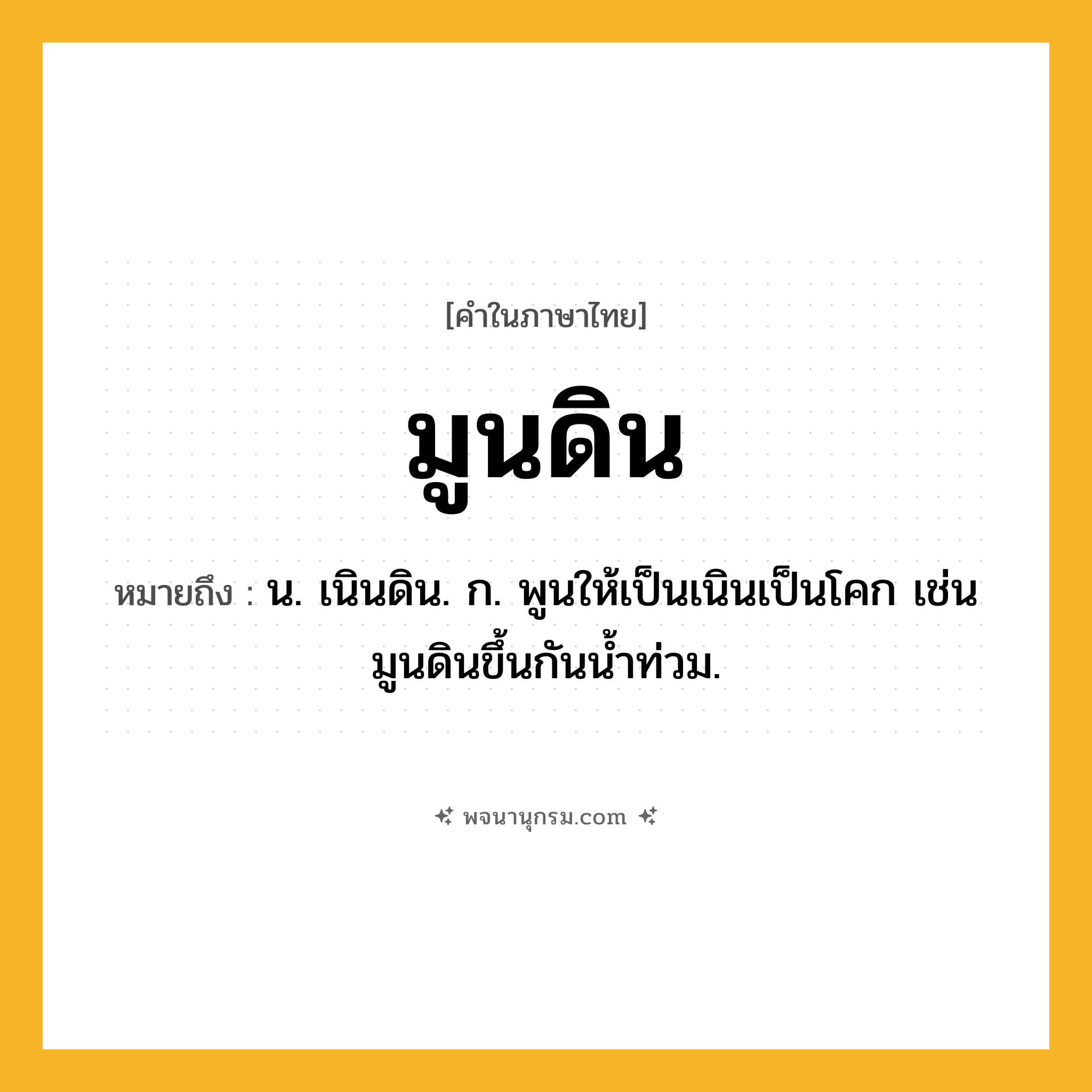 มูนดิน ความหมาย หมายถึงอะไร?, คำในภาษาไทย มูนดิน หมายถึง น. เนินดิน. ก. พูนให้เป็นเนินเป็นโคก เช่น มูนดินขึ้นกันน้ำท่วม.
