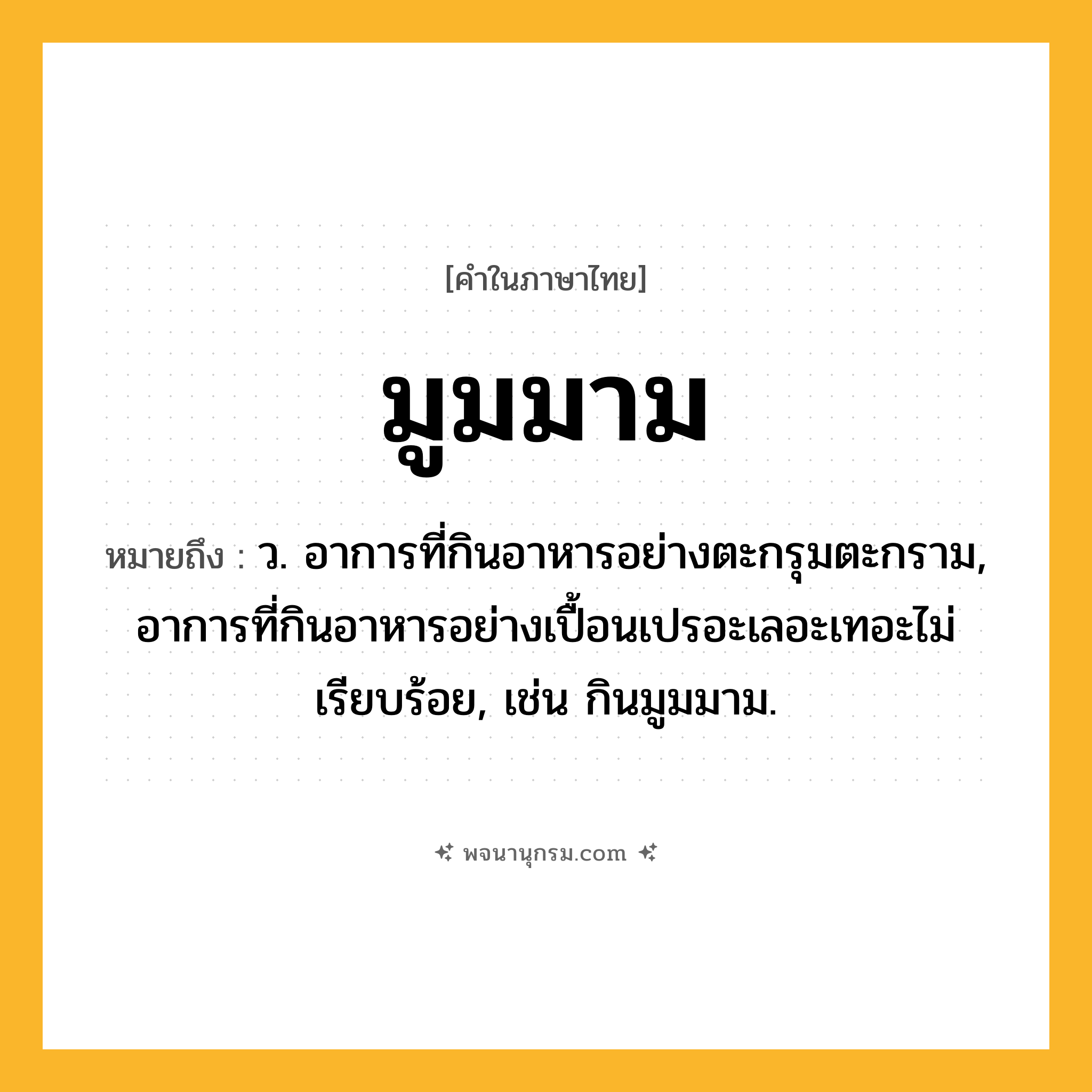 มูมมาม ความหมาย หมายถึงอะไร?, คำในภาษาไทย มูมมาม หมายถึง ว. อาการที่กินอาหารอย่างตะกรุมตะกราม, อาการที่กินอาหารอย่างเปื้อนเปรอะเลอะเทอะไม่เรียบร้อย, เช่น กินมูมมาม.