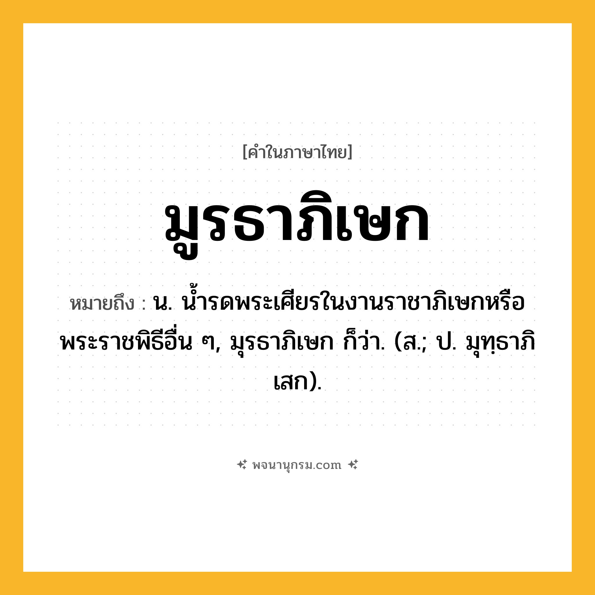 มูรธาภิเษก ความหมาย หมายถึงอะไร?, คำในภาษาไทย มูรธาภิเษก หมายถึง น. นํ้ารดพระเศียรในงานราชาภิเษกหรือพระราชพิธีอื่น ๆ, มุรธาภิเษก ก็ว่า. (ส.; ป. มุทฺธาภิเสก).