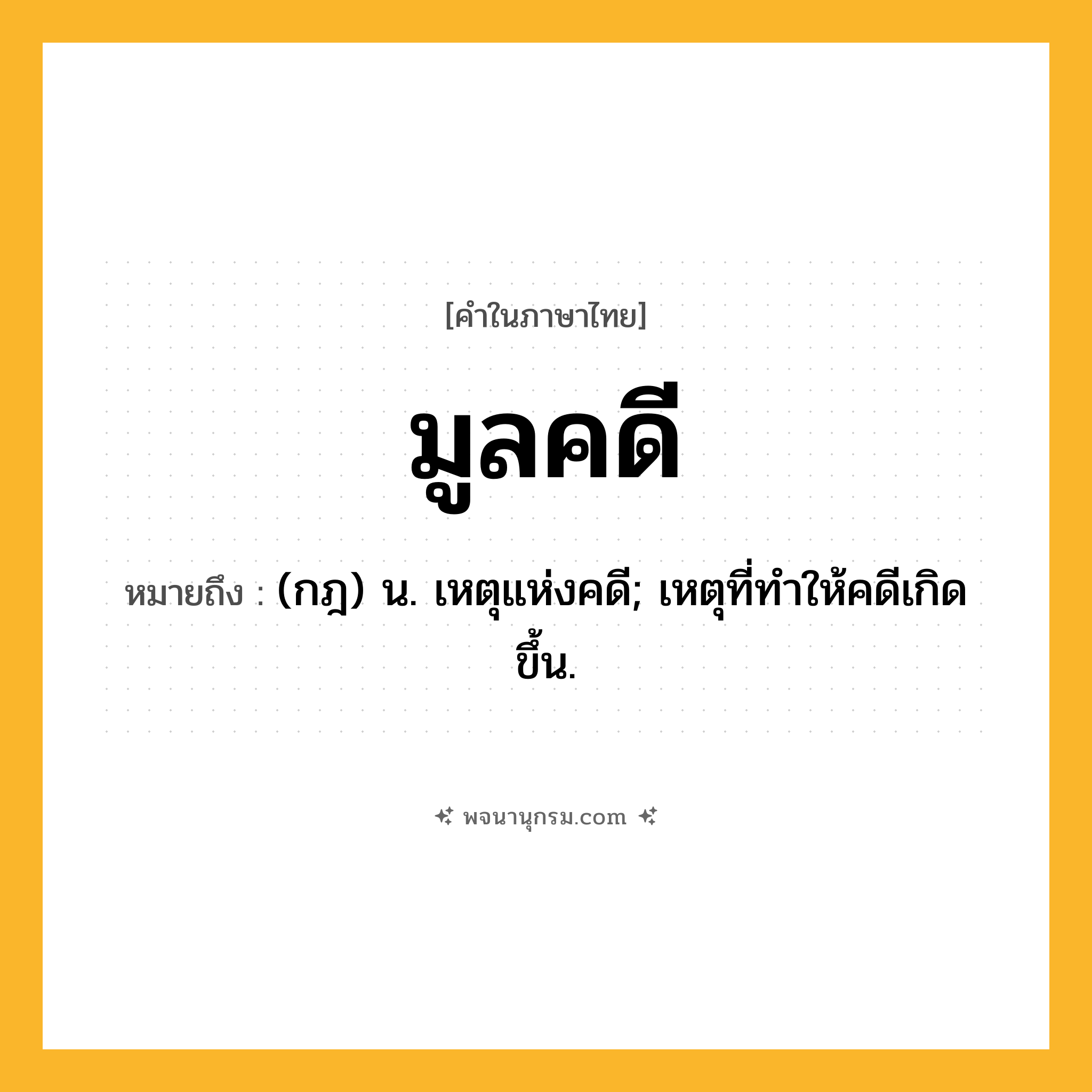 มูลคดี ความหมาย หมายถึงอะไร?, คำในภาษาไทย มูลคดี หมายถึง (กฎ) น. เหตุแห่งคดี; เหตุที่ทำให้คดีเกิดขึ้น.