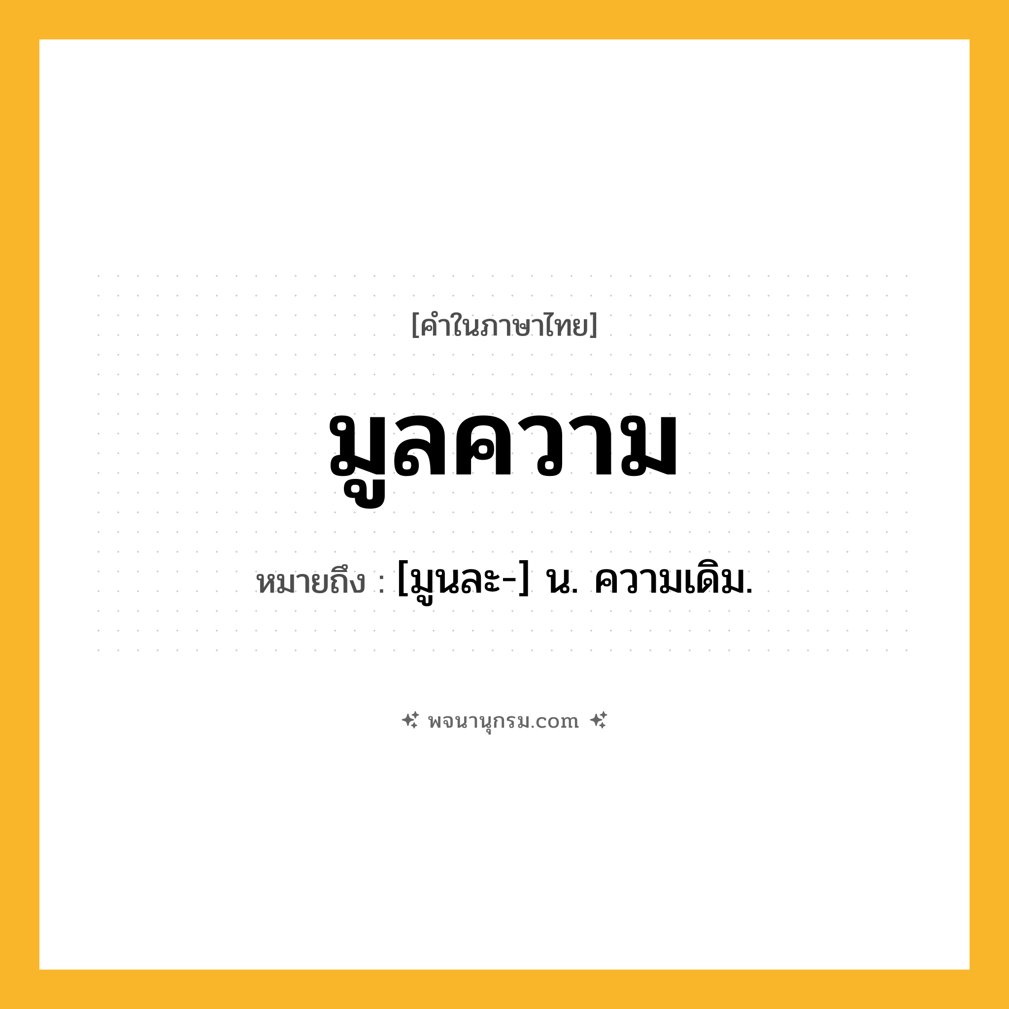 มูลความ ความหมาย หมายถึงอะไร?, คำในภาษาไทย มูลความ หมายถึง [มูนละ-] น. ความเดิม.