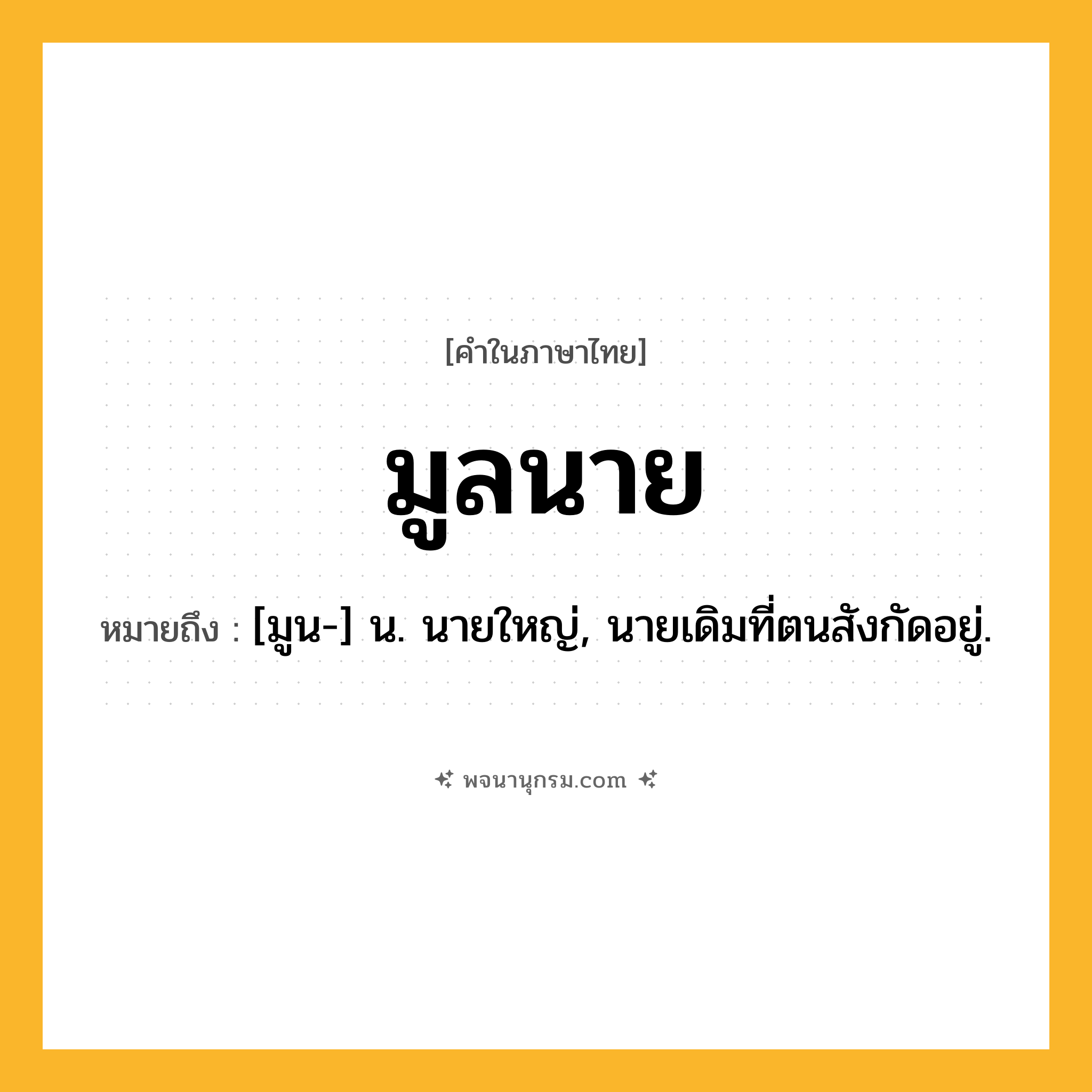 มูลนาย ความหมาย หมายถึงอะไร?, คำในภาษาไทย มูลนาย หมายถึง [มูน-] น. นายใหญ่, นายเดิมที่ตนสังกัดอยู่.