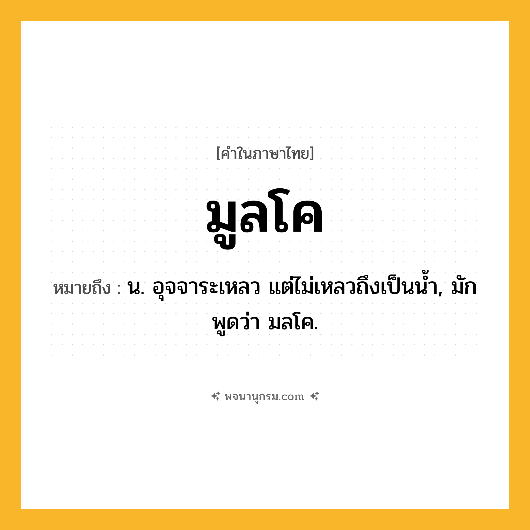 มูลโค ความหมาย หมายถึงอะไร?, คำในภาษาไทย มูลโค หมายถึง น. อุจจาระเหลว แต่ไม่เหลวถึงเป็นนํ้า, มักพูดว่า มลโค.