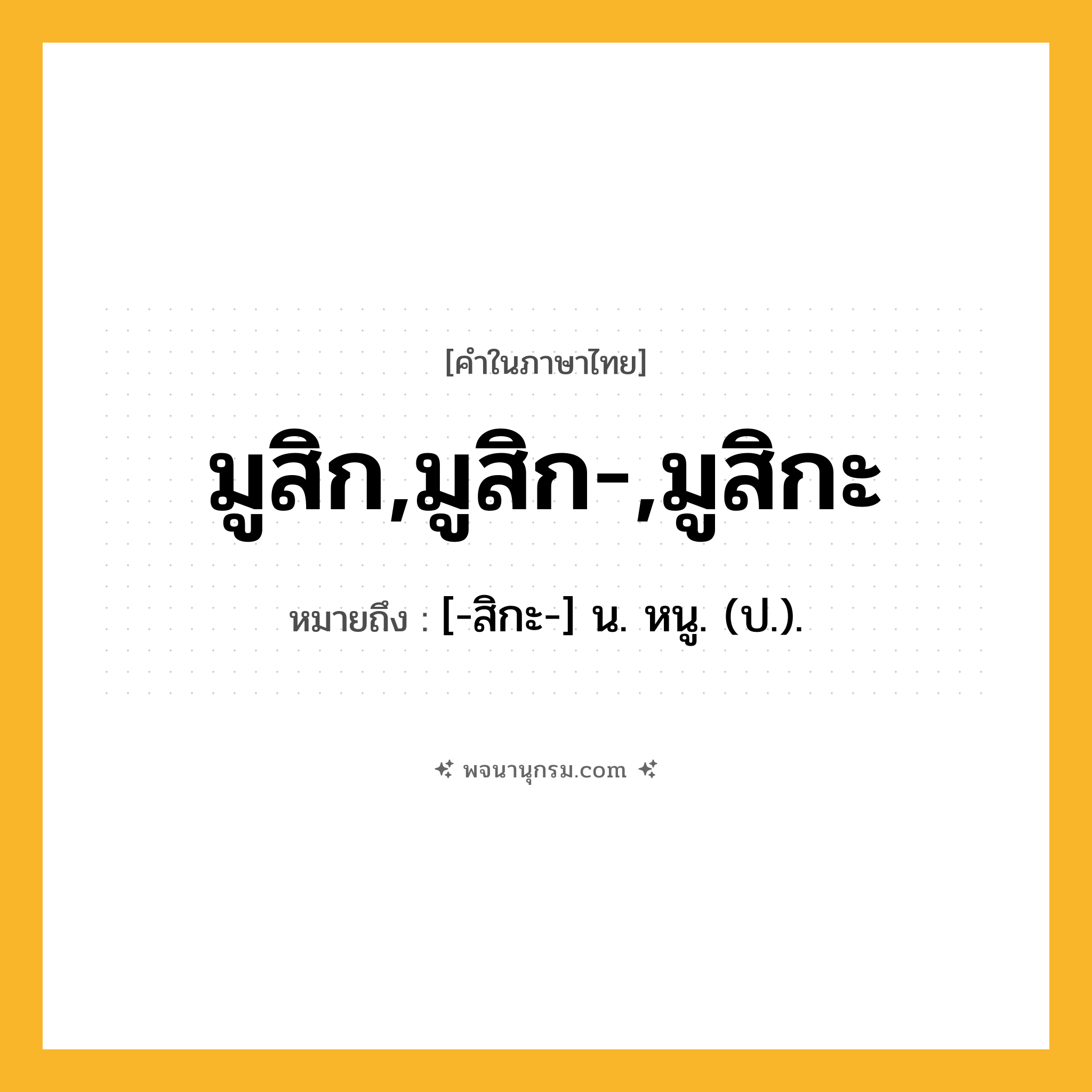 มูสิก,มูสิก-,มูสิกะ ความหมาย หมายถึงอะไร?, คำในภาษาไทย มูสิก,มูสิก-,มูสิกะ หมายถึง [-สิกะ-] น. หนู. (ป.).