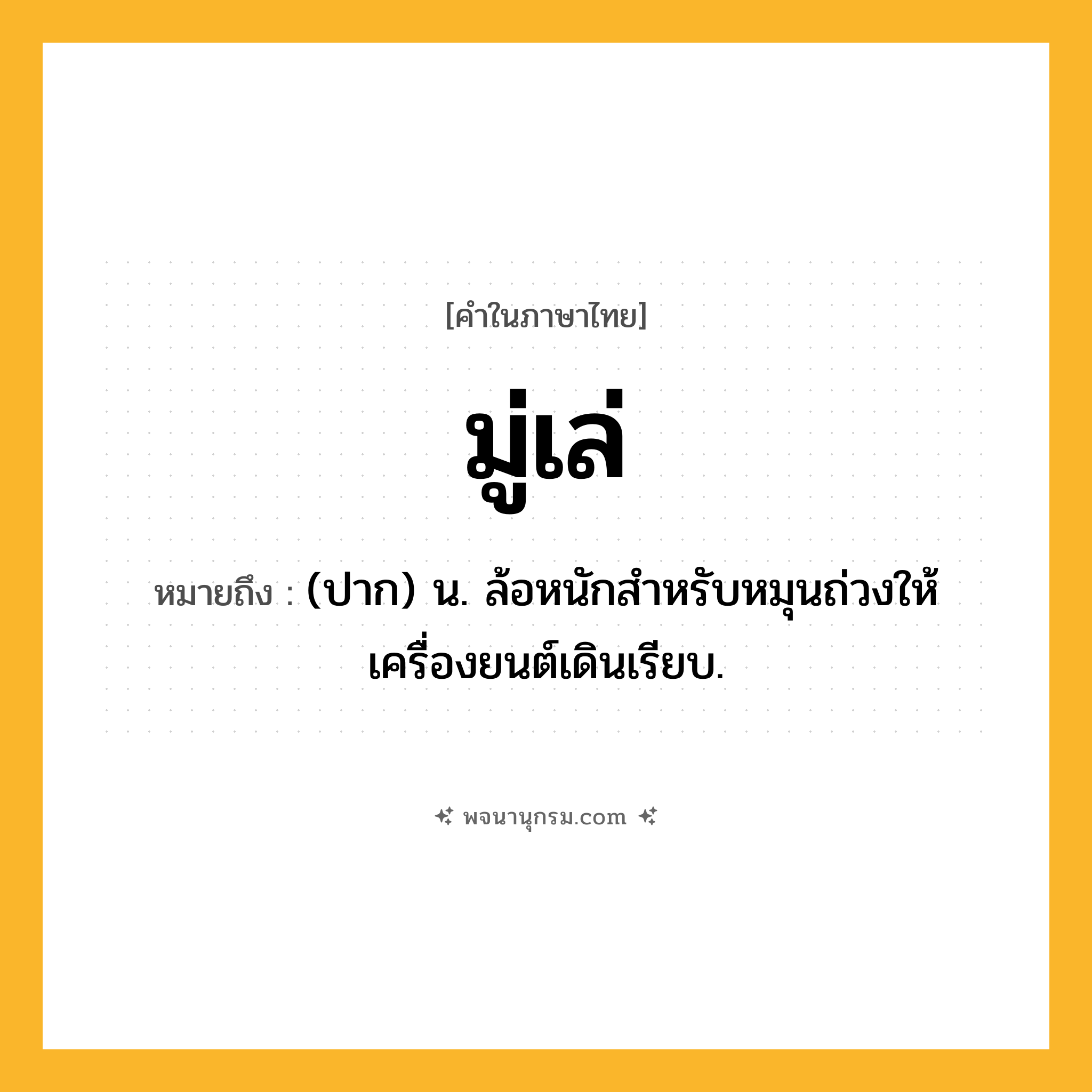 มู่เล่ ความหมาย หมายถึงอะไร?, คำในภาษาไทย มู่เล่ หมายถึง (ปาก) น. ล้อหนักสําหรับหมุนถ่วงให้เครื่องยนต์เดินเรียบ.