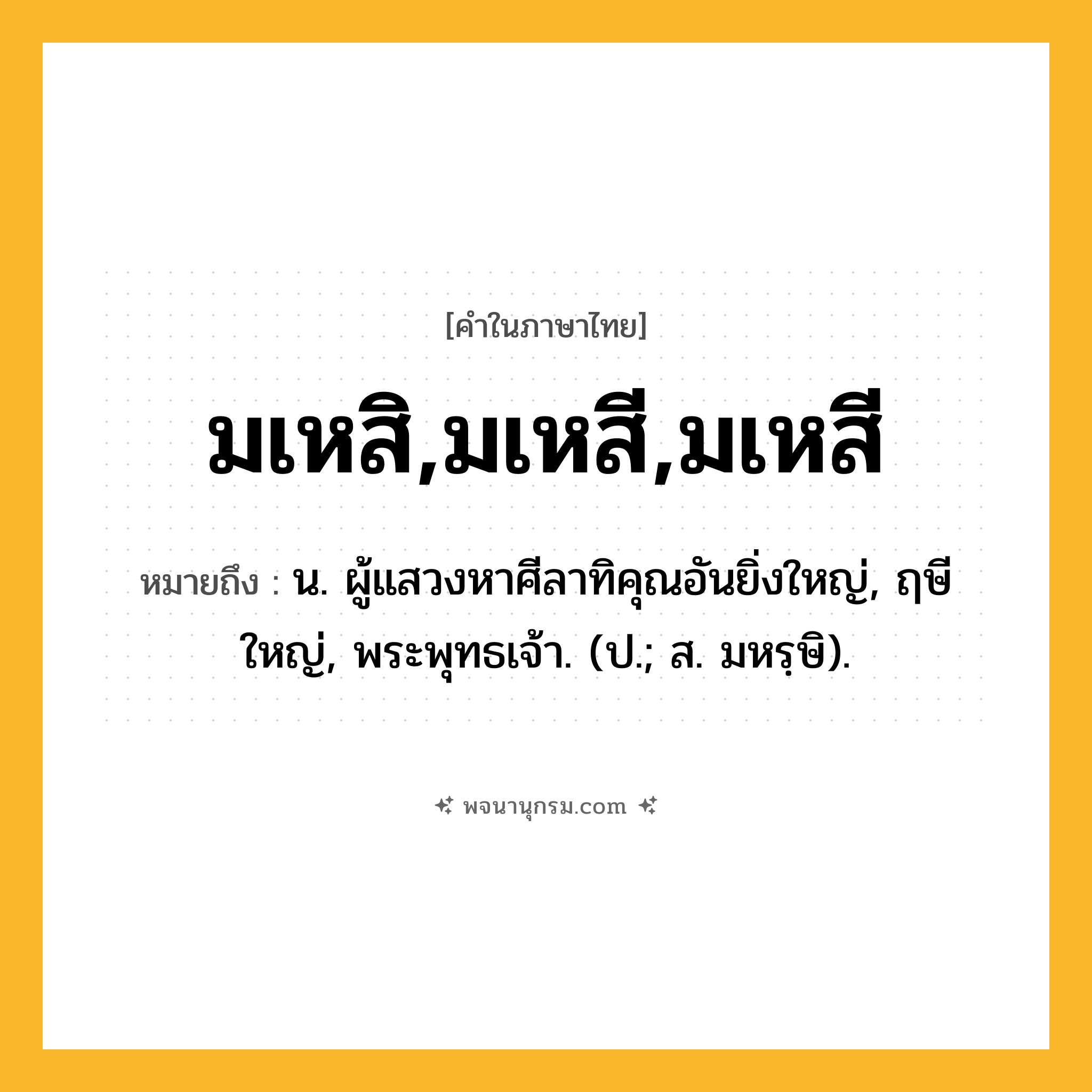 มเหสิ,มเหสี,มเหสี ความหมาย หมายถึงอะไร?, คำในภาษาไทย มเหสิ,มเหสี,มเหสี หมายถึง น. ผู้แสวงหาศีลาทิคุณอันยิ่งใหญ่, ฤษีใหญ่, พระพุทธเจ้า. (ป.; ส. มหรฺษิ).