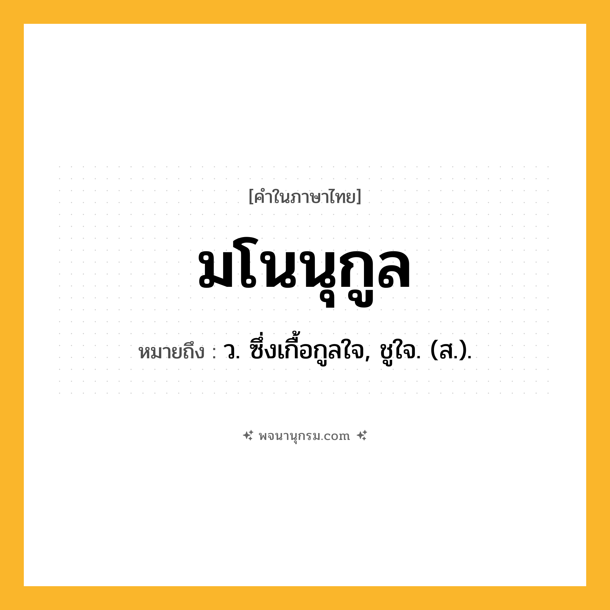 มโนนุกูล ความหมาย หมายถึงอะไร?, คำในภาษาไทย มโนนุกูล หมายถึง ว. ซึ่งเกื้อกูลใจ, ชูใจ. (ส.).