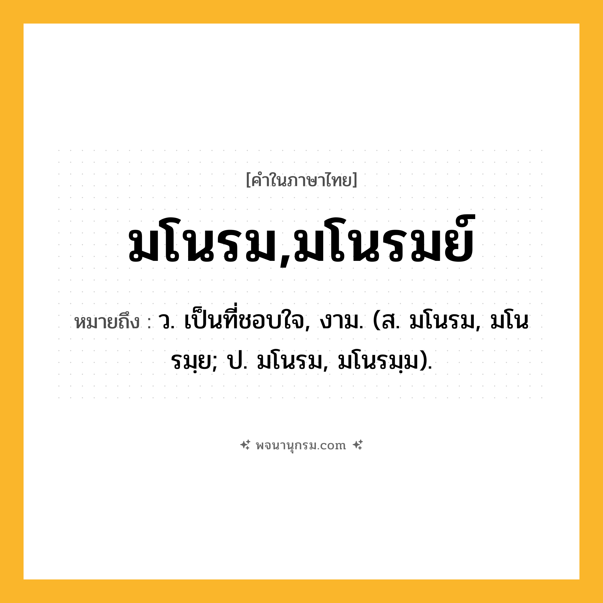 มโนรม,มโนรมย์ ความหมาย หมายถึงอะไร?, คำในภาษาไทย มโนรม,มโนรมย์ หมายถึง ว. เป็นที่ชอบใจ, งาม. (ส. มโนรม, มโนรมฺย; ป. มโนรม, มโนรมฺม).