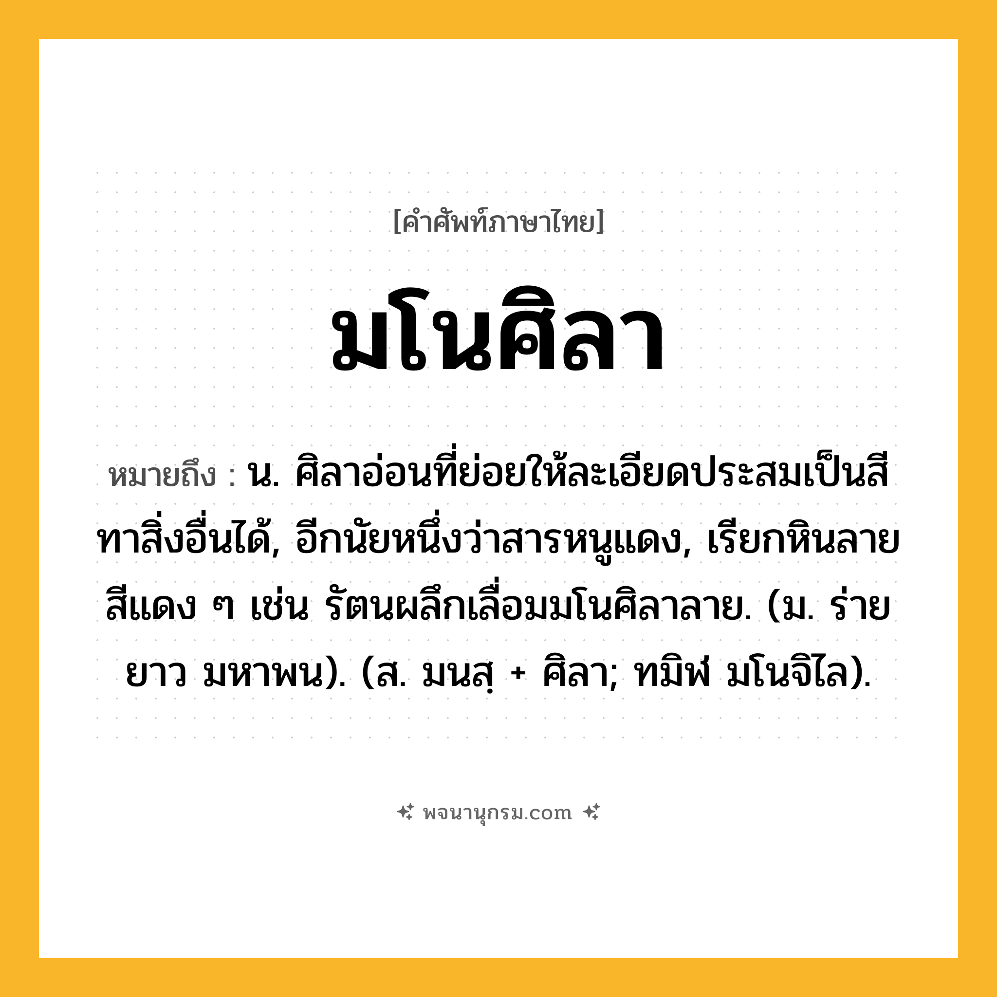 มโนศิลา ความหมาย หมายถึงอะไร?, คำในภาษาไทย มโนศิลา หมายถึง น. ศิลาอ่อนที่ย่อยให้ละเอียดประสมเป็นสีทาสิ่งอื่นได้, อีกนัยหนึ่งว่าสารหนูแดง, เรียกหินลายสีแดง ๆ เช่น รัตนผลึกเลื่อมมโนศิลาลาย. (ม. ร่ายยาว มหาพน). (ส. มนสฺ + ศิลา; ทมิฬ มโนจิไล).