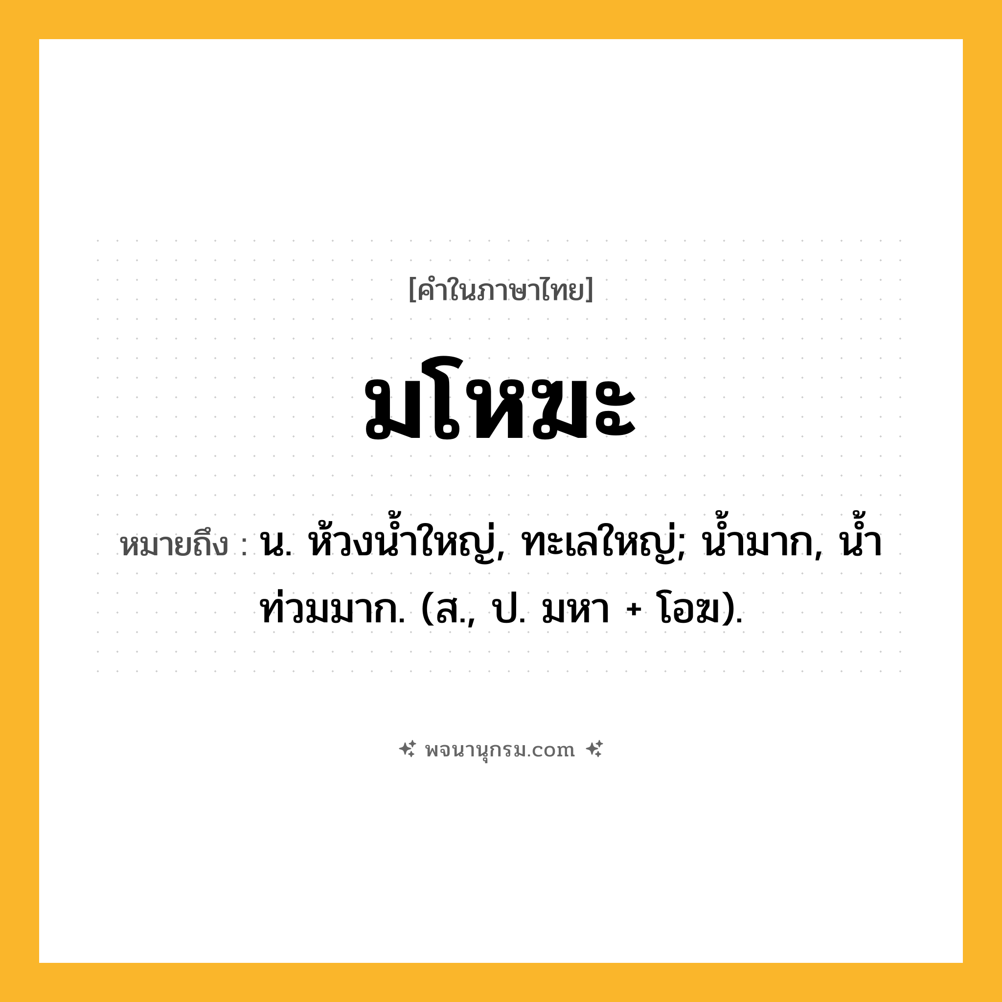 มโหฆะ ความหมาย หมายถึงอะไร?, คำในภาษาไทย มโหฆะ หมายถึง น. ห้วงนํ้าใหญ่, ทะเลใหญ่; นํ้ามาก, นํ้าท่วมมาก. (ส., ป. มหา + โอฆ).