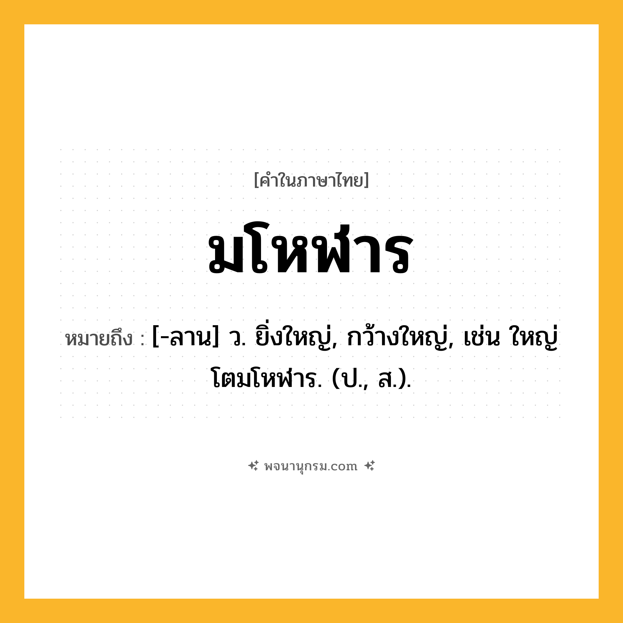 มโหฬาร ความหมาย หมายถึงอะไร?, คำในภาษาไทย มโหฬาร หมายถึง [-ลาน] ว. ยิ่งใหญ่, กว้างใหญ่, เช่น ใหญ่โตมโหฬาร. (ป., ส.).