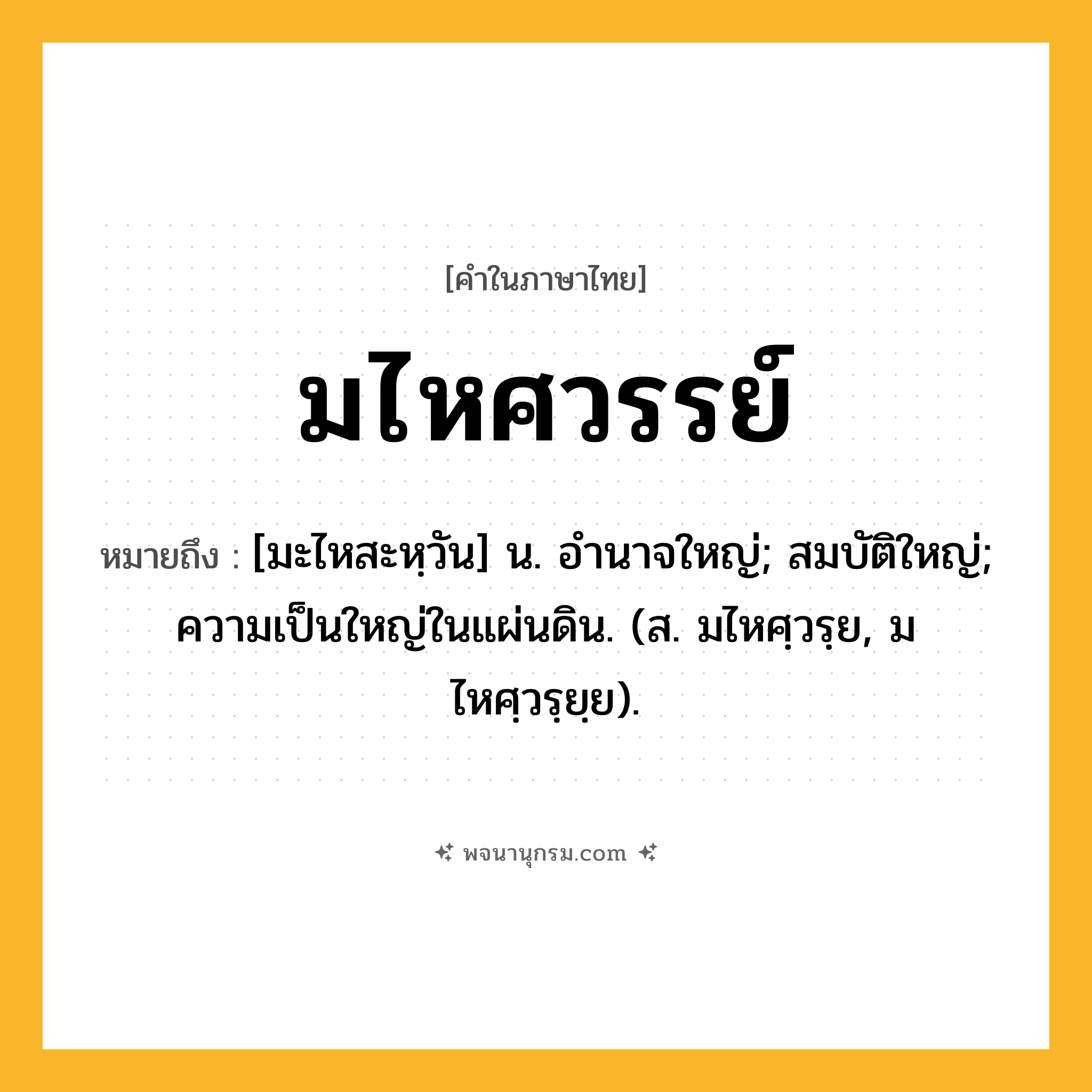 มไหศวรรย์ ความหมาย หมายถึงอะไร?, คำในภาษาไทย มไหศวรรย์ หมายถึง [มะไหสะหฺวัน] น. อํานาจใหญ่; สมบัติใหญ่; ความเป็นใหญ่ในแผ่นดิน. (ส. มไหศฺวรฺย, มไหศฺวรฺยฺย).
