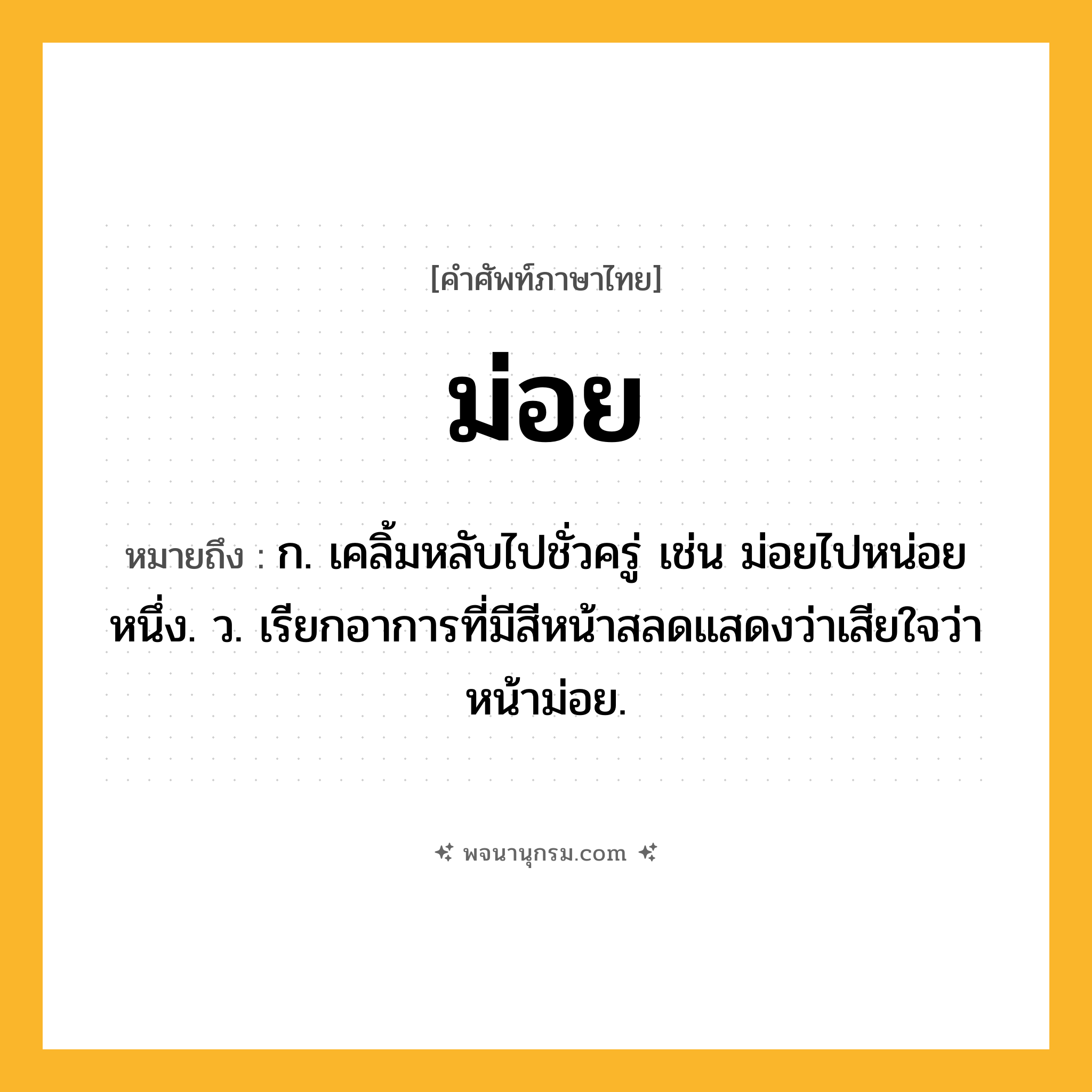 ม่อย ความหมาย หมายถึงอะไร?, คำในภาษาไทย ม่อย หมายถึง ก. เคลิ้มหลับไปชั่วครู่ เช่น ม่อยไปหน่อยหนึ่ง. ว. เรียกอาการที่มีสีหน้าสลดแสดงว่าเสียใจว่า หน้าม่อย.