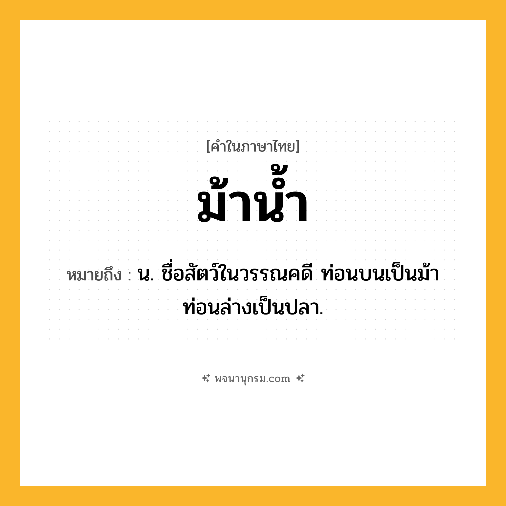 ม้าน้ำ ความหมาย หมายถึงอะไร?, คำในภาษาไทย ม้าน้ำ หมายถึง น. ชื่อสัตว์ในวรรณคดี ท่อนบนเป็นม้า ท่อนล่างเป็นปลา.