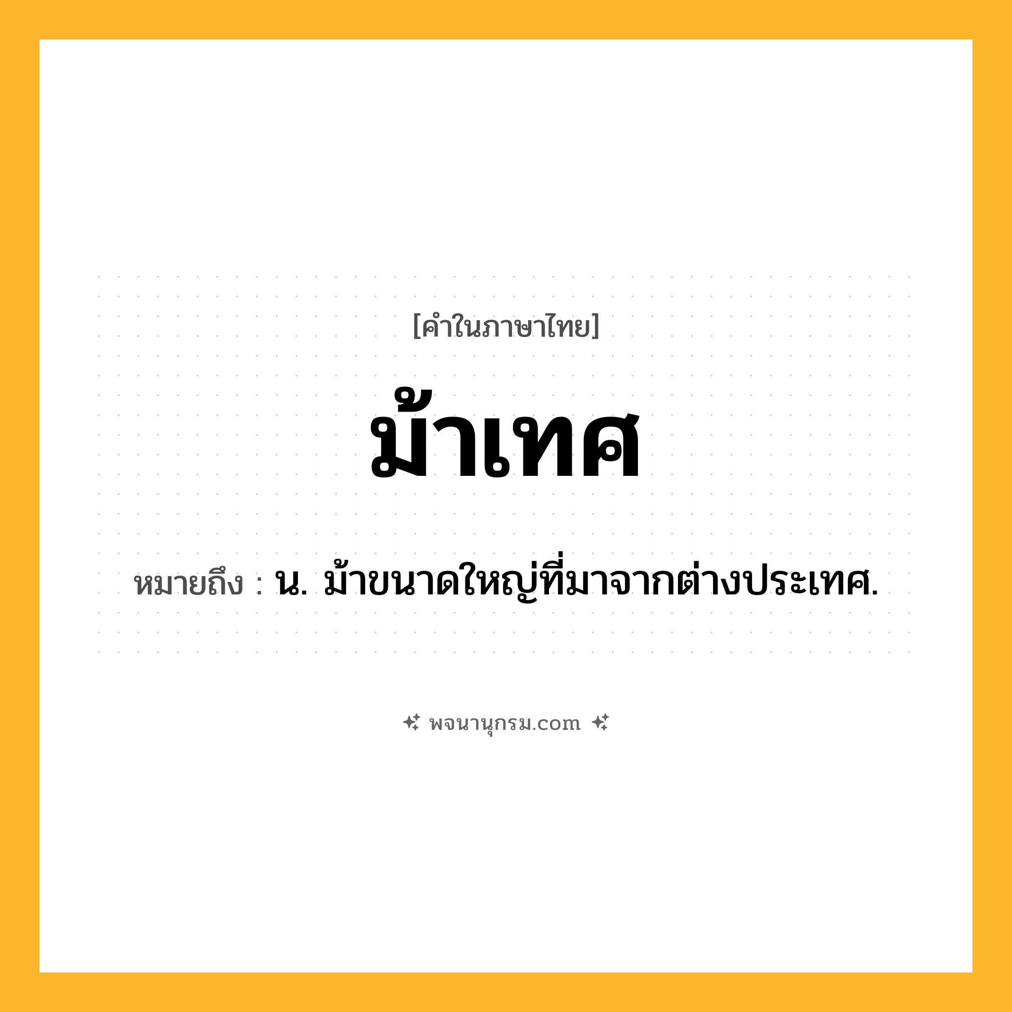 ม้าเทศ ความหมาย หมายถึงอะไร?, คำในภาษาไทย ม้าเทศ หมายถึง น. ม้าขนาดใหญ่ที่มาจากต่างประเทศ.